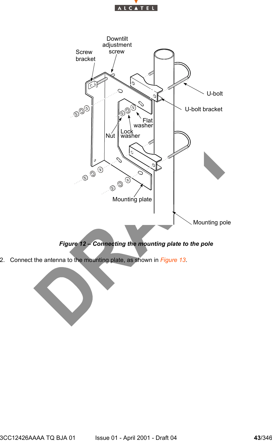 3CC12426AAAA TQ BJA 01 Issue 01 - April 2001 - Draft 04 43/346104Figure 12 – Connecting the mounting plate to the pole2. Connect the antenna to the mounting plate, as shown in Figure 13.DowntiltadjustmentscrewScrewbracketU-boltU-bolt bracketNut LockwasherFlatwasherMounting poleMounting plate