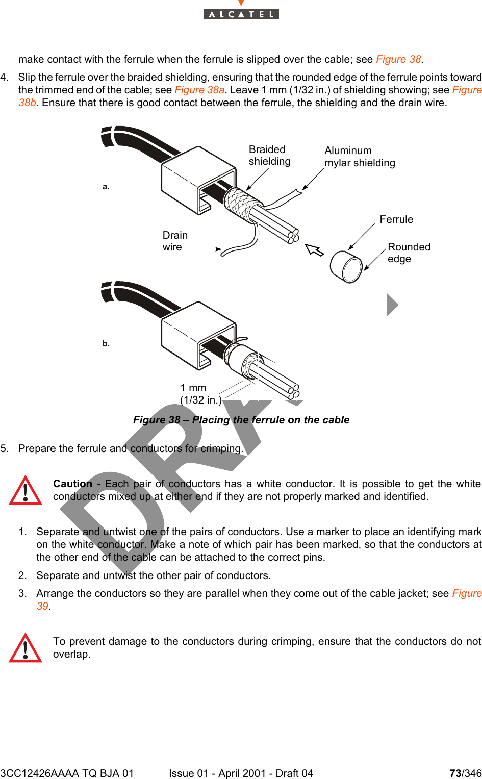 3CC12426AAAA TQ BJA 01 Issue 01 - April 2001 - Draft 04 73/346104make contact with the ferrule when the ferrule is slipped over the cable; see Figure 38.4. Slip the ferrule over the braided shielding, ensuring that the rounded edge of the ferrule points towardthe trimmed end of the cable; see Figure 38a. Leave 1 mm (1/32 in.) of shielding showing; see Figure38b. Ensure that there is good contact between the ferrule, the shielding and the drain wire. Figure 38 – Placing the ferrule on the cable5. Prepare the ferrule and conductors for crimping.1. Separate and untwist one of the pairs of conductors. Use a marker to place an identifying markon the white conductor. Make a note of which pair has been marked, so that the conductors atthe other end of the cable can be attached to the correct pins.2. Separate and untwist the other pair of conductors.3. Arrange the conductors so they are parallel when they come out of the cable jacket; see Figure39.Caution - Each pair of conductors has a white conductor. It is possible to get the whiteconductors mixed up at either end if they are not properly marked and identified. To prevent damage to the conductors during crimping, ensure that the conductors do notoverlap.a.b.BraidedshieldingAluminummylar shieldingFerruleRoundededgeDrainwire1 mm(1/32 in.)