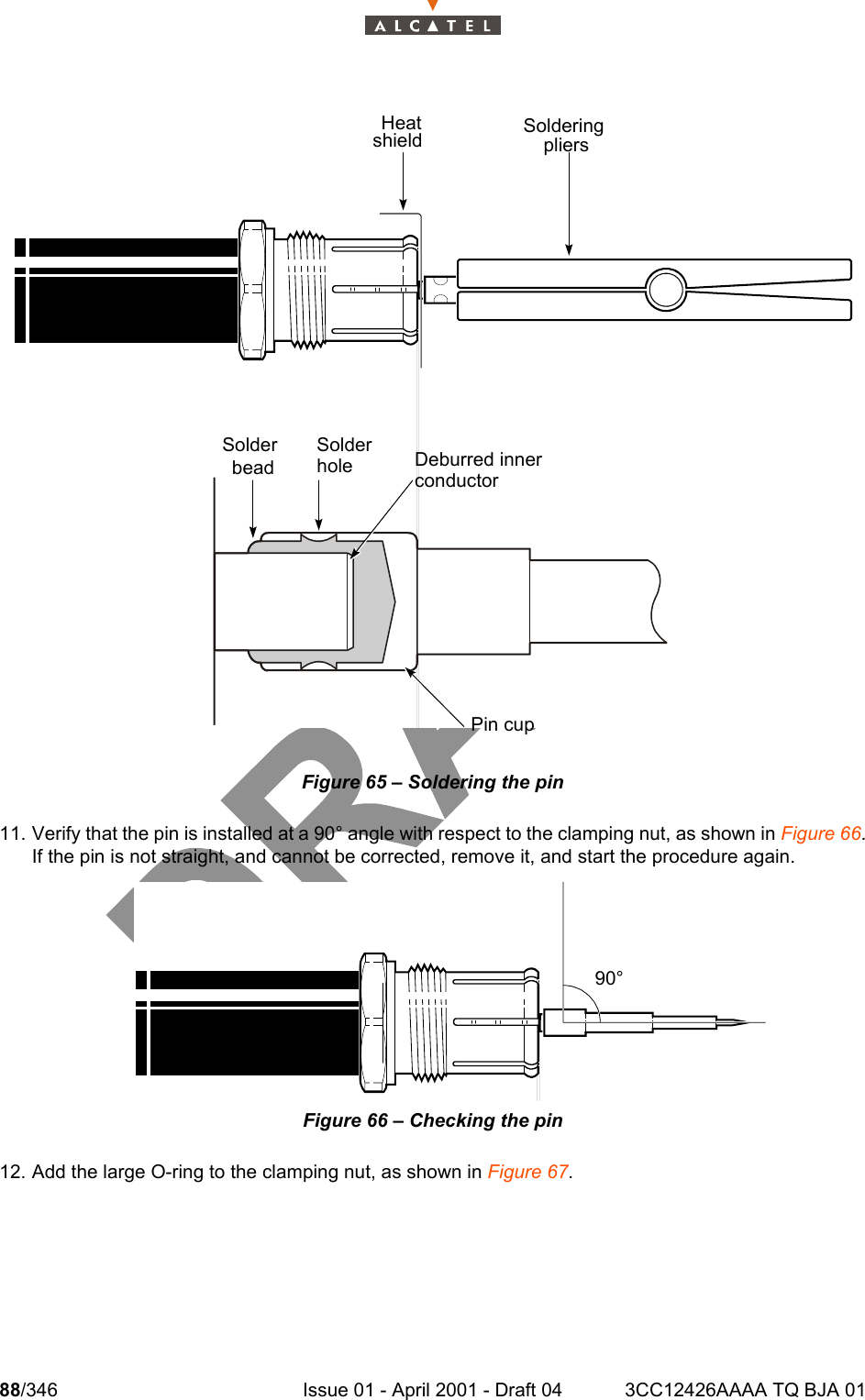 88/346 Issue 01 - April 2001 - Draft 04 3CC12426AAAA TQ BJA 01104Figure 65 – Soldering the pin11. Verify that the pin is installed at a 90° angle with respect to the clamping nut, as shown in Figure 66.If the pin is not straight, and cannot be corrected, remove it, and start the procedure again.Figure 66 – Checking the pin12. Add the large O-ring to the clamping nut, as shown in Figure 67.Pin cupDeburred innerconductorSolderholeSolderbeadSolderingpliersHeatshield90°