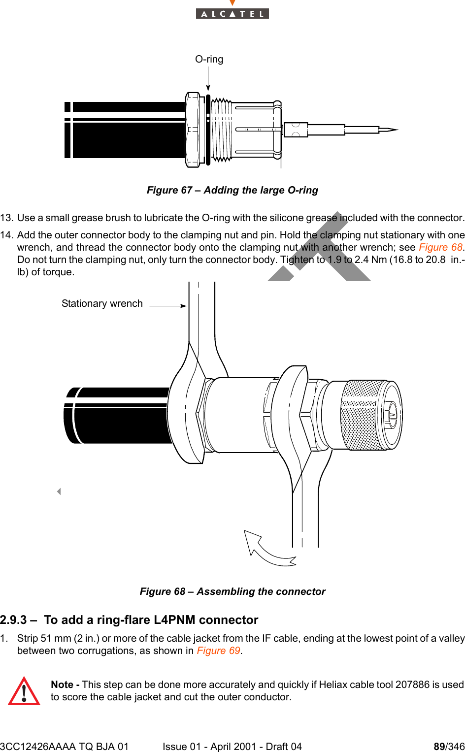 3CC12426AAAA TQ BJA 01 Issue 01 - April 2001 - Draft 04 89/346104Figure 67 – Adding the large O-ring13. Use a small grease brush to lubricate the O-ring with the silicone grease included with the connector.14. Add the outer connector body to the clamping nut and pin. Hold the clamping nut stationary with onewrench, and thread the connector body onto the clamping nut with another wrench; see Figure 68.Do not turn the clamping nut, only turn the connector body. Tighten to 1.9 to 2.4 Nm (16.8 to 20.8 in.-lb) of torque.Figure 68 – Assembling the connector2.9.3 – To add a ring-flare L4PNM connector1. Strip 51 mm (2 in.) or more of the cable jacket from the IF cable, ending at the lowest point of a valleybetween two corrugations, as shown in Figure 69. Note - This step can be done more accurately and quickly if Heliax cable tool 207886 is usedto score the cable jacket and cut the outer conductor.O-ring Stationary wrench