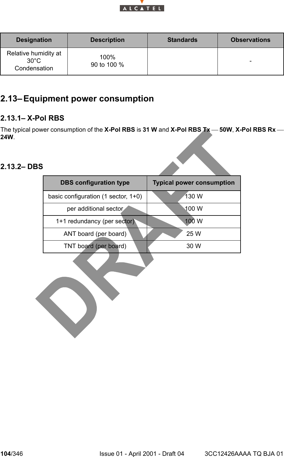 104/346 Issue 01 - April 2001 - Draft 04 3CC12426AAAA TQ BJA 011042.13– Equipment power consumption2.13.1– X-Pol RBSThe typical power consumption of the X-Pol RBS is 31 W and X-Pol RBS Tx ¾ 50W, X-Pol RBS Rx ¾24W.2.13.2– DBS    Relative humidity at 30°CCondensation100%90 to 100 % -DBS configuration type Typical power consumptionbasic configuration (1 sector, 1+0) 130 Wper additional sector 100 W1+1 redundancy (per sector) 100 WANT board (per board) 25 WTNT board (per board) 30 WDesignation Description Standards Observations