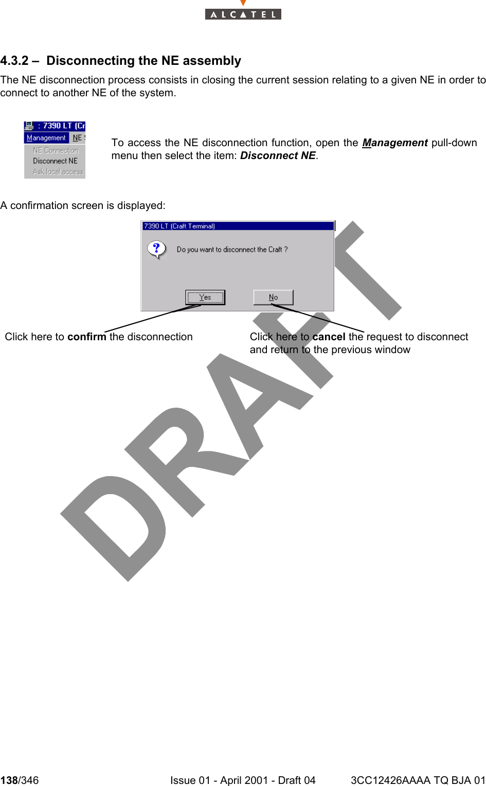 138/346 Issue 01 - April 2001 - Draft 04 3CC12426AAAA TQ BJA 012344.3.2 – Disconnecting the NE assemblyThe NE disconnection process consists in closing the current session relating to a given NE in order toconnect to another NE of the system.A confirmation screen is displayed:To access the NE disconnection function, open the Management pull-downmenu then select the item: Disconnect NE. Click here to confirm the disconnection Click here to cancel the request to disconnect and return to the previous window