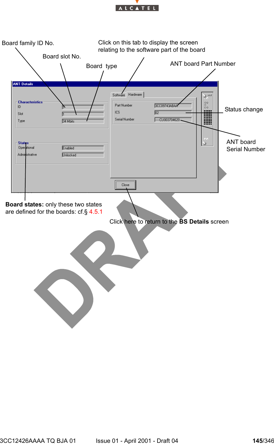 3CC12426AAAA TQ BJA 01 Issue 01 - April 2001 - Draft 04 145/346234Click on this tab to display the screen relating to the software part of the board Click here to return to the BS Details screenBoard slot No.Board states: only these two states are defined for the boards: cf.§ 4.5.1 Board  type ANT board Part Number Board family ID No.ANT board Serial Number Status change