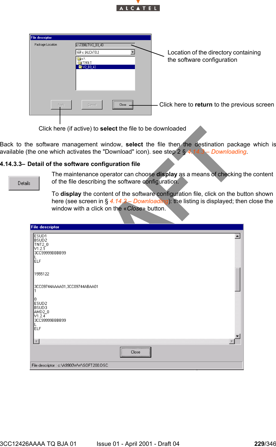 3CC12426AAAA TQ BJA 01 Issue 01 - April 2001 - Draft 04 229/346234Back to the software management window, select the file then the destination package which isavailable (the one which activates the &quot;Download&quot; icon). see step 2 § 4.14.3 – Downloading.4.14.3.3– Detail of the software configuration fileThe maintenance operator can choose display as a means of checking the contentof the file describing the software configuration.To display the content of the software configuration file, click on the button shownhere (see screen in § 4.14.3 – Downloading): the listing is displayed; then close thewindow with a click on the «Close» button.Click here to return to the previous screenClick here (if active) to select the file to be downloadedLocation of the directory containing the software configuration 