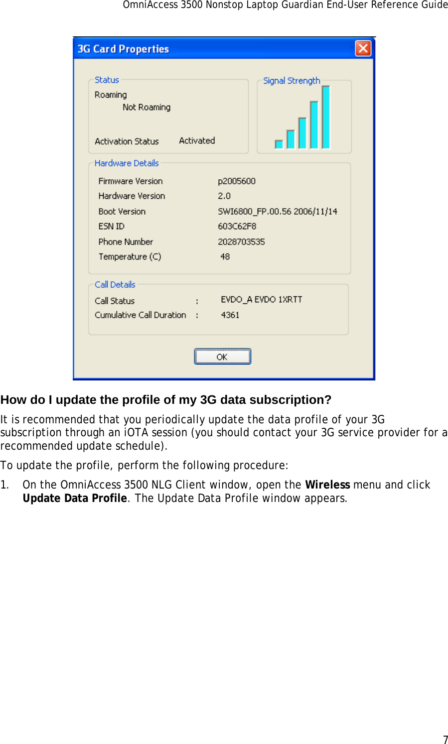 OmniAccess 3500 Nonstop Laptop Guardian End-User Reference Guide      7    How do I update the profile of my 3G data subscription? It is recommended that you periodically update the data profile of your 3G subscription through an iOTA session (you should contact your 3G service provider for a recommended update schedule).  To update the profile, perform the following procedure: 1. On the OmniAccess 3500 NLG Client window, open the Wireless menu and click Update Data Profile. The Update Data Profile window appears. 