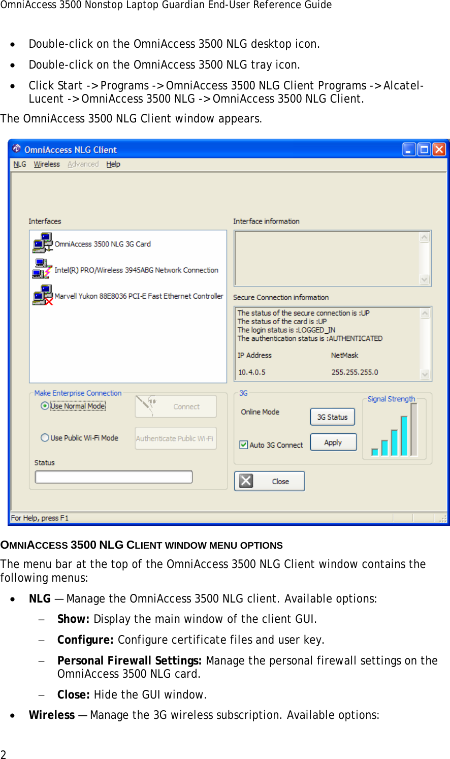 OmniAccess 3500 Nonstop Laptop Guardian End-User Reference Guide  2 • Double-click on the OmniAccess 3500 NLG desktop icon.  • Double-click on the OmniAccess 3500 NLG tray icon. • Click Start -&gt; Programs -&gt; OmniAccess 3500 NLG Client Programs -&gt; Alcatel-Lucent -&gt; OmniAccess 3500 NLG -&gt; OmniAccess 3500 NLG Client. The OmniAccess 3500 NLG Client window appears.  OMNIACCESS 3500 NLG CLIENT WINDOW MENU OPTIONS The menu bar at the top of the OmniAccess 3500 NLG Client window contains the following menus: • NLG — Manage the OmniAccess 3500 NLG client. Available options: − Show: Display the main window of the client GUI. − Configure: Configure certificate files and user key. − Personal Firewall Settings: Manage the personal firewall settings on the OmniAccess 3500 NLG card.  − Close: Hide the GUI window. • Wireless — Manage the 3G wireless subscription. Available options: 