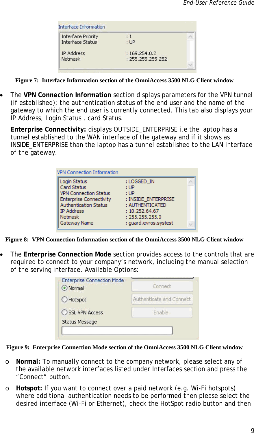 End-User Reference Guide      9    Figure 7:  Interface Information section of the OmniAccess 3500 NLG Client window • The VPN Connection Information section displays parameters for the VPN tunnel (if established); the authentication status of the end user and the name of the gateway to which the end user is currently connected. This tab also displays your IP Address, Login Status , card Status. Enterprise Connectivity: displays OUTSIDE_ENTERPRISE i.e the laptop has a tunnel established to the WAN interface of the gateway and if it shows as INSIDE_ENTERPRISE than the laptop has a tunnel established to the LAN interface of the gateway.   Figure 8:  VPN Connection Information section of the OmniAccess 3500 NLG Client window • The Enterprise Connection Mode section provides access to the controls that are required to connect to your company’s network, including the manual selection of the serving interface. Available Options:  Figure 9:  Enterprise Connection Mode section of the OmniAccess 3500 NLG Client window o Normal: To manually connect to the company network, please select any of the available network interfaces listed under Interfaces section and press the “Connect” button. o Hotspot: If you want to connect over a paid network (e.g. Wi-Fi hotspots) where additional authentication needs to be performed then please select the desired interface (Wi-Fi or Ethernet), check the HotSpot radio button and then 