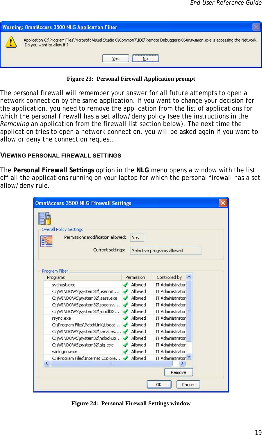 End-User Reference Guide      19    Figure 23:  Personal Firewall Application prompt The personal firewall will remember your answer for all future attempts to open a network connection by the same application. If you want to change your decision for the application, you need to remove the application from the list of applications for which the personal firewall has a set allow/deny policy (see the instructions in the Removing an application from the firewall list section below). The next time the application tries to open a network connection, you will be asked again if you want to allow or deny the connection request. VIEWING PERSONAL FIREWALL SETTINGS The Personal Firewall Settings option in the NLG menu opens a window with the list off all the applications running on your laptop for which the personal firewall has a set allow/deny rule.   Figure 24:  Personal Firewall Settings window 