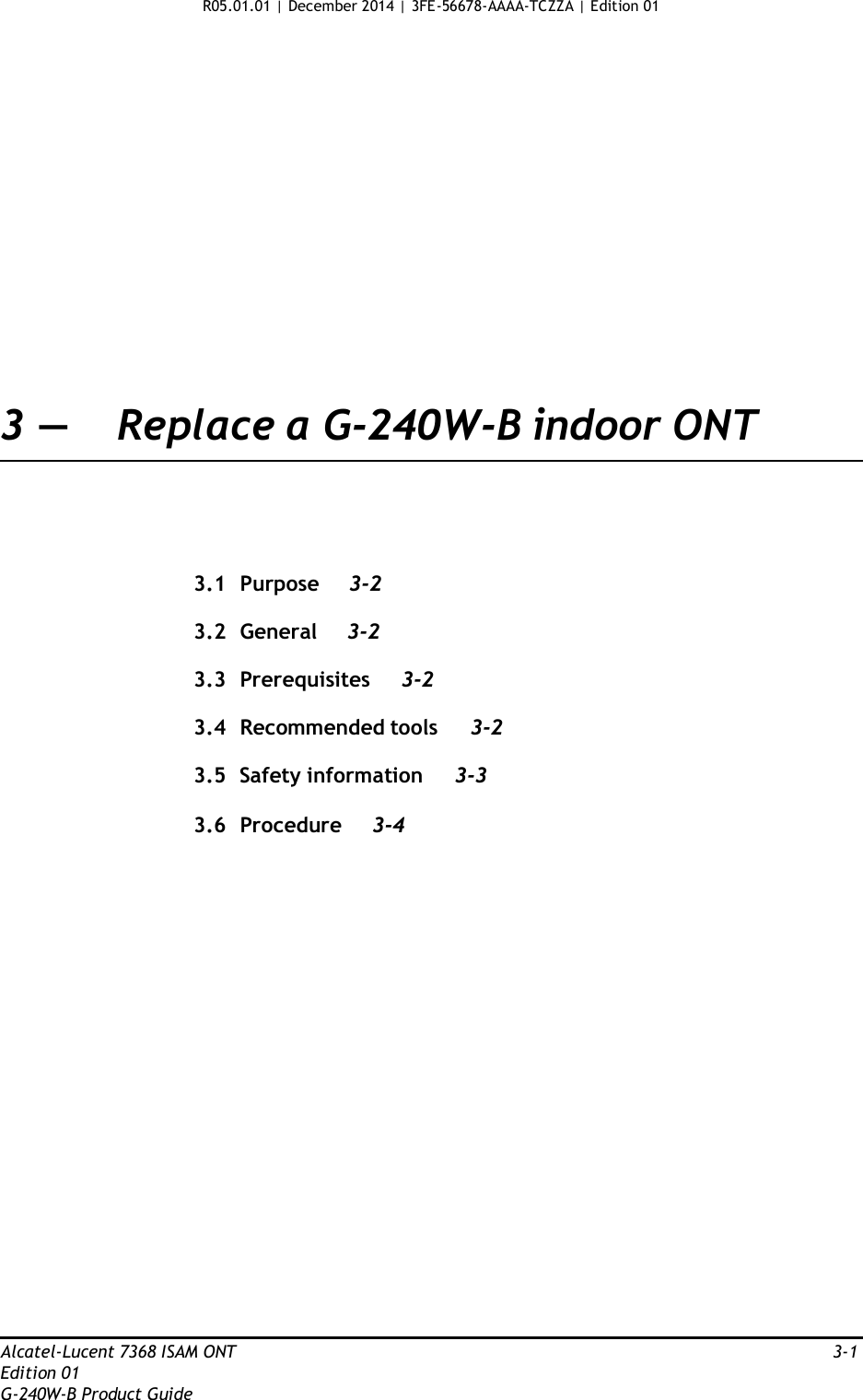 R05.01.01 | December 2014 | 3FE-56678-AAAA-TCZZA | Edition 01                      3 —  Replace a G-240W-B indoor ONT       3.1  Purpose  3-2  3.2  General 3-2  3.3  Prerequisites 3-2  3.4  Recommended tools  3-2  3.5  Safety information  3-3  3.6  Procedure  3-4                           Alcatel-Lucent 7368 ISAM ONT  3-1 Edition 01 G-240W-B Product Guide 