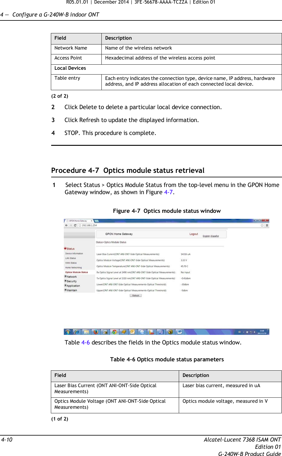 R05.01.01 | December 2014 | 3FE-56678-AAAA-TCZZA | Edition 01  4 —  Configure a G-240W-B indoor ONT   Field Description Network Name Name of the wireless network Access Point Hexadecimal address of the wireless access point Local Devices Table entry Each entry indicates the connection type, device name, IP address, hardware address, and IP address allocation of each connected local device. (2 of 2)  2  Click Delete to delete a particular local device connection.  3  Click Refresh to update the displayed information.  4  STOP. This procedure is complete.      Procedure 4-7  Optics module status retrieval  1  Select Status &gt; Optics Module Status from the top-level menu in the GPON Home Gateway window, as shown in Figure 4-7.   Figure 4-7  Optics module status window    Table 4-6 describes the fields in the Optics module status window.   Table 4-6 Optics module status parameters  Field Description Laser Bias Current (ONT ANI-ONT-Side Optical Measurements) Laser bias current, measured in uA Optics Module Voltage (ONT ANI-ONT-Side Optical Measurements) Optics module voltage, measured in V (1 of 2)   4-10  Alcatel-Lucent 7368 ISAM ONT Edition 01 G-240W-B Product Guide 