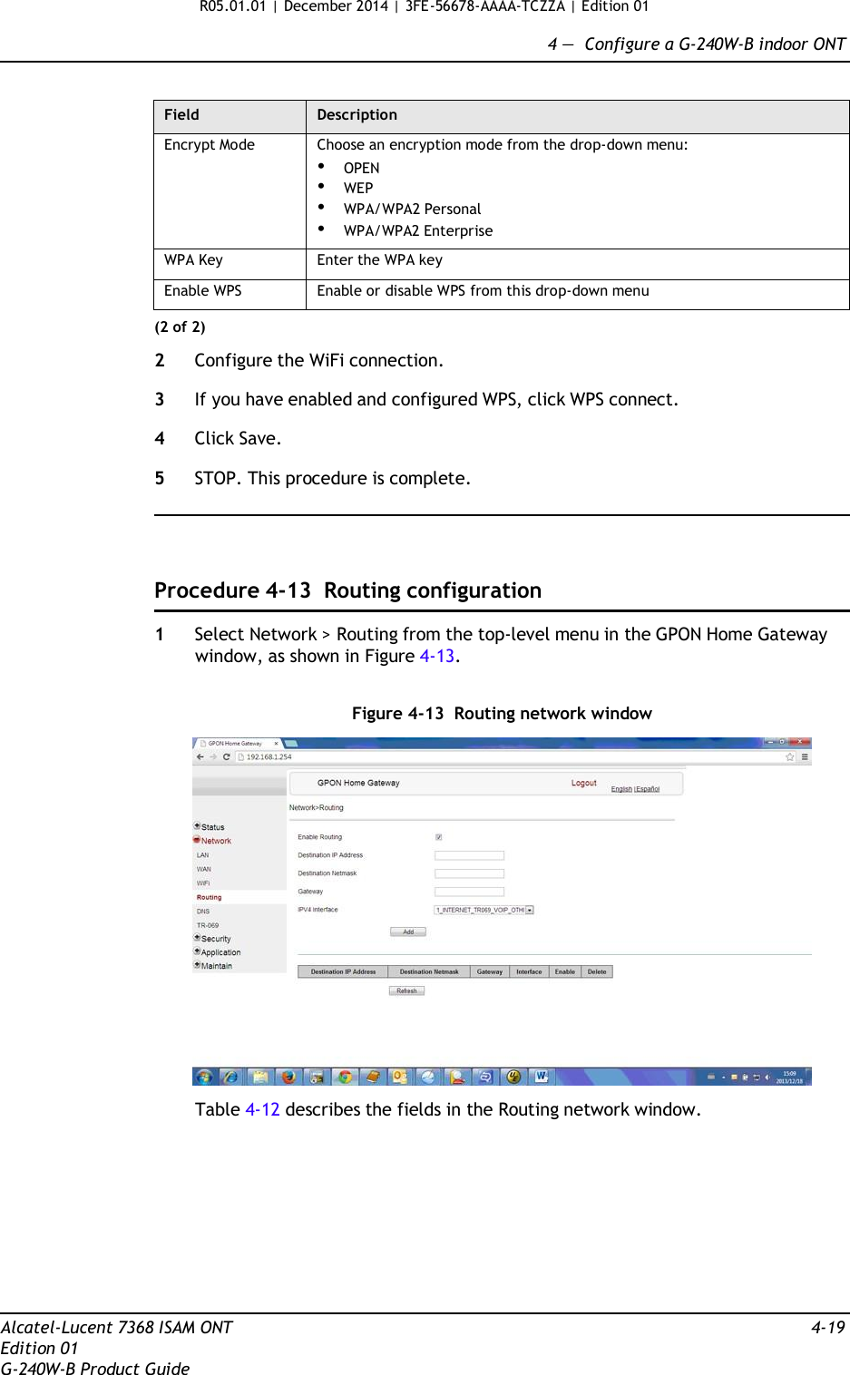 R05.01.01 | December 2014 | 3FE-56678-AAAA-TCZZA | Edition 01  4 —  Configure a G-240W-B indoor ONT   Field Description Encrypt Mode Choose an encryption mode from the drop-down menu: • OPEN • WEP • WPA/WPA2 Personal • WPA/WPA2 Enterprise WPA Key Enter the WPA key Enable WPS Enable or disable WPS from this drop-down menu (2 of 2)  2  Configure the WiFi connection.  3  If you have enabled and configured WPS, click WPS connect.  4  Click Save.  5  STOP. This procedure is complete.      Procedure 4-13  Routing configuration  1  Select Network &gt; Routing from the top-level menu in the GPON Home Gateway window, as shown in Figure 4-13.   Figure 4-13  Routing network window    Table 4-12 describes the fields in the Routing network window.           Alcatel-Lucent 7368 ISAM ONT  4-19 Edition 01 G-240W-B Product Guide 