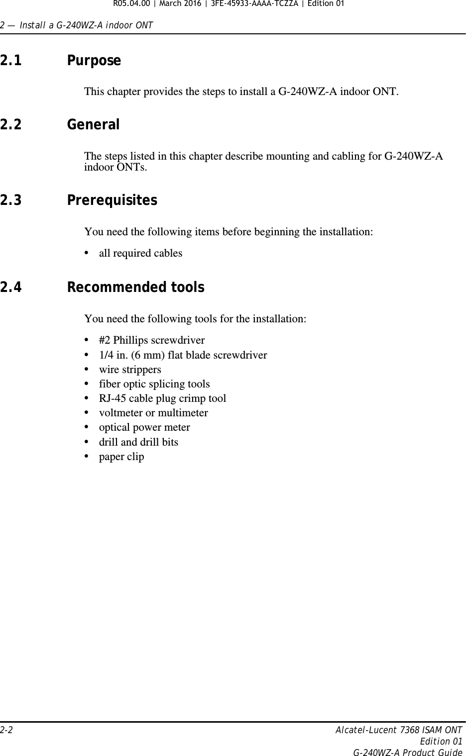 2 —  Install a G-240WZ-A indoor ONT2-2 Alcatel-Lucent 7368 ISAM ONTEdition 01G-240WZ-A Product Guide2.1 PurposeThis chapter provides the steps to install a G-240WZ-A indoor ONT. 2.2 GeneralThe steps listed in this chapter describe mounting and cabling for G-240WZ-A indoor ONTs. 2.3 PrerequisitesYou need the following items before beginning the installation: •all required cables2.4 Recommended toolsYou need the following tools for the installation:•#2 Phillips screwdriver•1/4 in. (6 mm) flat blade screwdriver•wire strippers•fiber optic splicing tools•RJ-45 cable plug crimp tool•voltmeter or multimeter•optical power meter•drill and drill bits•paper clipR05.04.00 | March 2016 | 3FE-45933-AAAA-TCZZA | Edition 01 