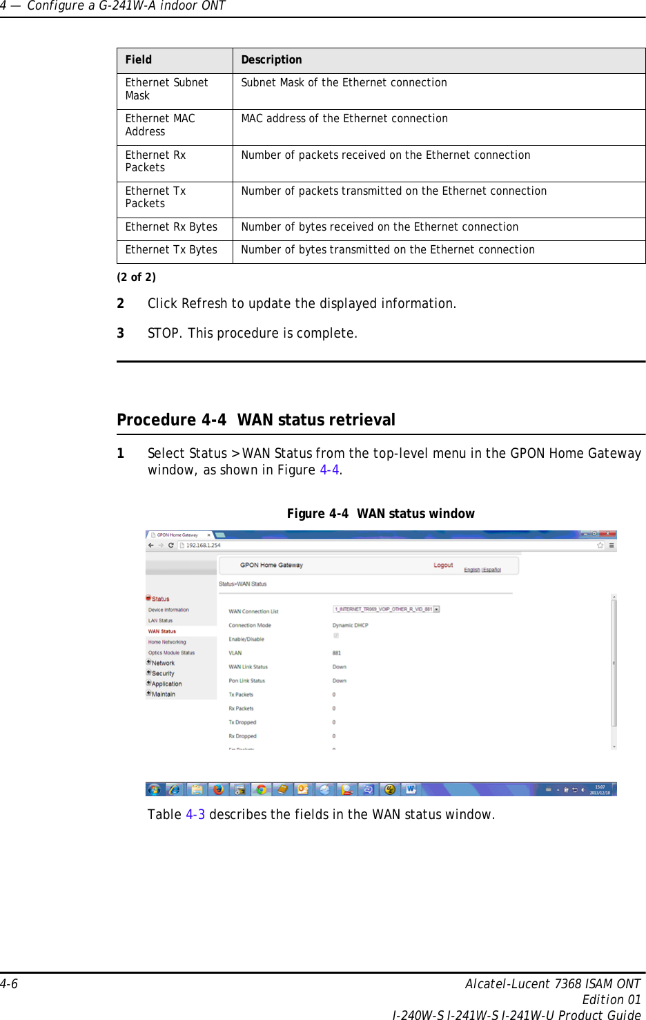 4 —  Configure a G-241W-A indoor ONT4-6 Alcatel-Lucent 7368 ISAM ONTEdition 01I-240W-S I-241W-S I-241W-U Product Guide2Click Refresh to update the displayed information. 3STOP. This procedure is complete.Procedure 4-4  WAN status retrieval1Select Status &gt; WAN Status from the top-level menu in the GPON Home Gateway window, as shown in Figure 4-4.Figure 4-4  WAN status windowTable 4-3 describes the fields in the WAN status window.Ethernet Subnet Mask Subnet Mask of the Ethernet connectionEthernet MAC Address MAC address of the Ethernet connectionEthernet Rx Packets Number of packets received on the Ethernet connectionEthernet Tx Packets Number of packets transmitted on the Ethernet connectionEthernet Rx Bytes Number of bytes received on the Ethernet connectionEthernet Tx Bytes Number of bytes transmitted on the Ethernet connectionField Description(2 of 2)