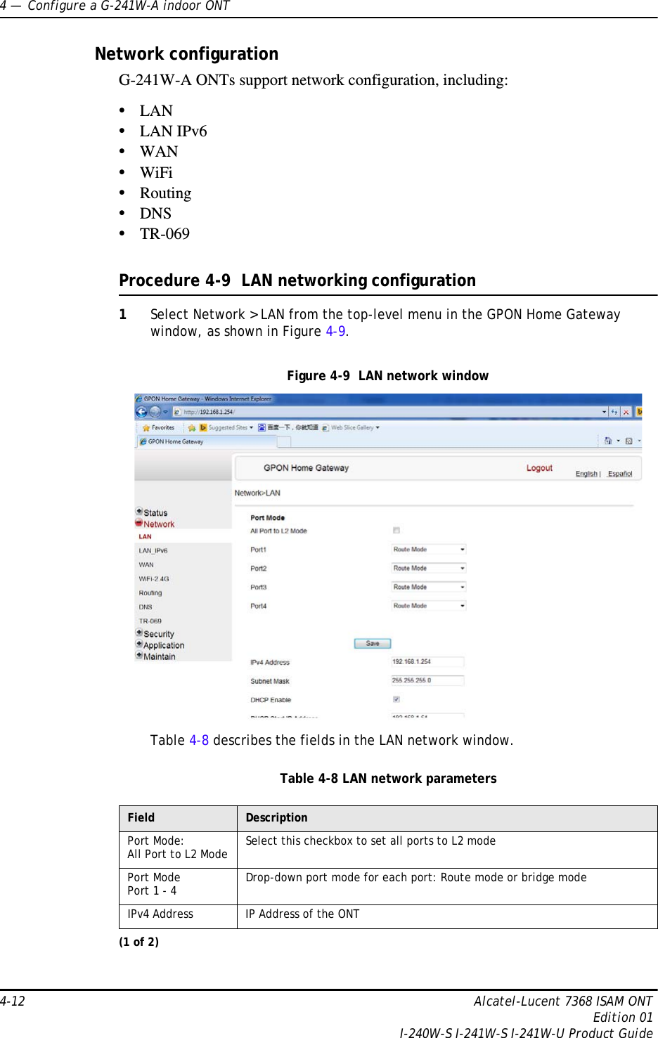 4 —  Configure a G-241W-A indoor ONT4-12 Alcatel-Lucent 7368 ISAM ONTEdition 01I-240W-S I-241W-S I-241W-U Product GuideNetwork configurationG-241W-A ONTs support network configuration, including:•LAN•LAN IPv6•WAN•WiFi•Routing•DNS•TR-069Procedure 4-9  LAN networking configuration1Select Network &gt; LAN from the top-level menu in the GPON Home Gateway window, as shown in Figure 4-9.Figure 4-9  LAN network windowTable 4-8 describes the fields in the LAN network window.Table 4-8 LAN network parametersField DescriptionPort Mode: All Port to L2 Mode Select this checkbox to set all ports to L2 modePort ModePort 1 - 4 Drop-down port mode for each port: Route mode or bridge modeIPv4 Address IP Address of the ONT(1 of 2)