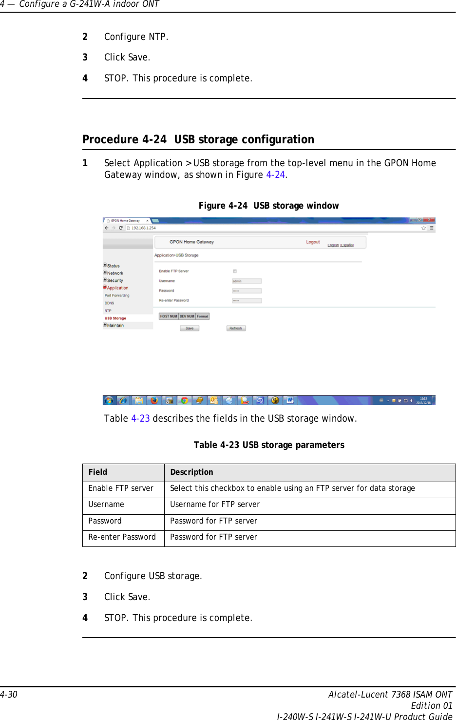 4 —  Configure a G-241W-A indoor ONT4-30 Alcatel-Lucent 7368 ISAM ONTEdition 01I-240W-S I-241W-S I-241W-U Product Guide2Configure NTP. 3Click Save.4STOP. This procedure is complete.Procedure 4-24  USB storage configuration1Select Application &gt; USB storage from the top-level menu in the GPON Home Gateway window, as shown in Figure 4-24.Figure 4-24  USB storage windowTable 4-23 describes the fields in the USB storage window.Table 4-23 USB storage parameters2Configure USB storage.3Click Save.4STOP. This procedure is complete.Field DescriptionEnable FTP server Select this checkbox to enable using an FTP server for data storageUsername Username for FTP serverPassword Password for FTP serverRe-enter Password Password for FTP server