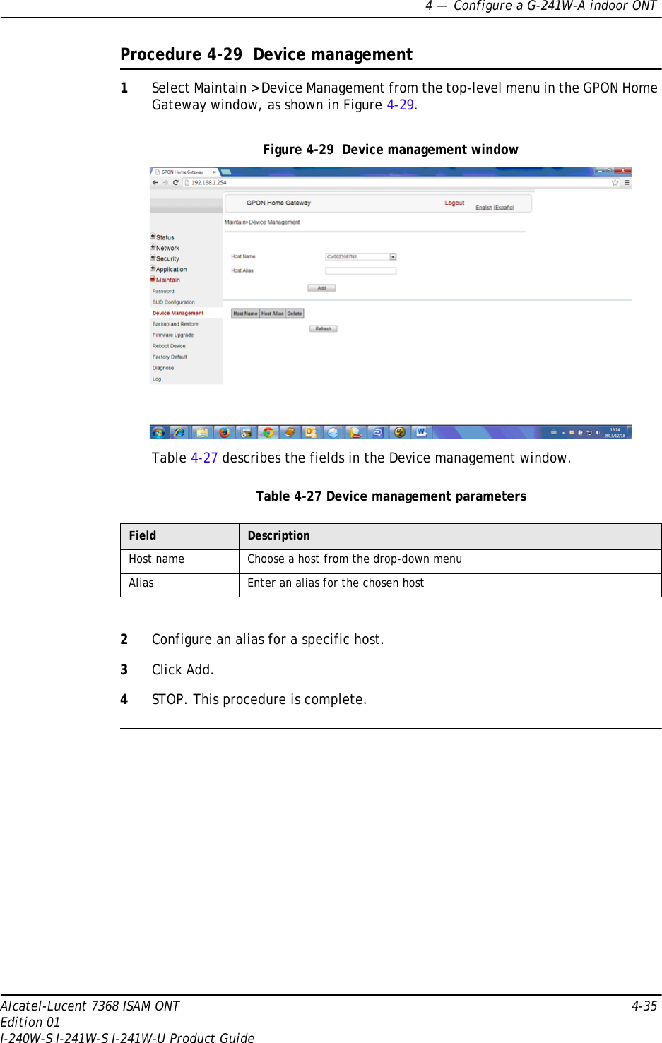 4 —  Configure a G-241W-A indoor ONTAlcatel-Lucent 7368 ISAM ONT 4-35Edition 01I-240W-S I-241W-S I-241W-U Product GuideProcedure 4-29  Device management1Select Maintain &gt; Device Management from the top-level menu in the GPON Home Gateway window, as shown in Figure 4-29.Figure 4-29  Device management windowTable 4-27 describes the fields in the Device management window.Table 4-27 Device management parameters2Configure an alias for a specific host. 3Click Add.4STOP. This procedure is complete.Field DescriptionHost name Choose a host from the drop-down menuAlias Enter an alias for the chosen host