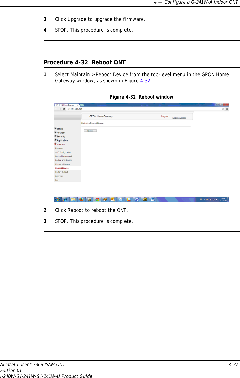 4 —  Configure a G-241W-A indoor ONTAlcatel-Lucent 7368 ISAM ONT 4-37Edition 01I-240W-S I-241W-S I-241W-U Product Guide3Click Upgrade to upgrade the firmware.4STOP. This procedure is complete.Procedure 4-32  Reboot ONT1Select Maintain &gt; Reboot Device from the top-level menu in the GPON Home Gateway window, as shown in Figure 4-32. Figure 4-32  Reboot window2Click Reboot to reboot the ONT.3STOP. This procedure is complete.