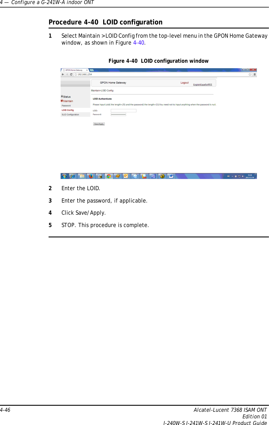 4 —  Configure a G-241W-A indoor ONT4-46 Alcatel-Lucent 7368 ISAM ONTEdition 01I-240W-S I-241W-S I-241W-U Product GuideProcedure 4-40  LOID configuration1Select Maintain &gt; LOID Config from the top-level menu in the GPON Home Gateway window, as shown in Figure 4-40.Figure 4-40  LOID configuration window2Enter the LOID.3Enter the password, if applicable. 4Click Save/Apply.5STOP. This procedure is complete.