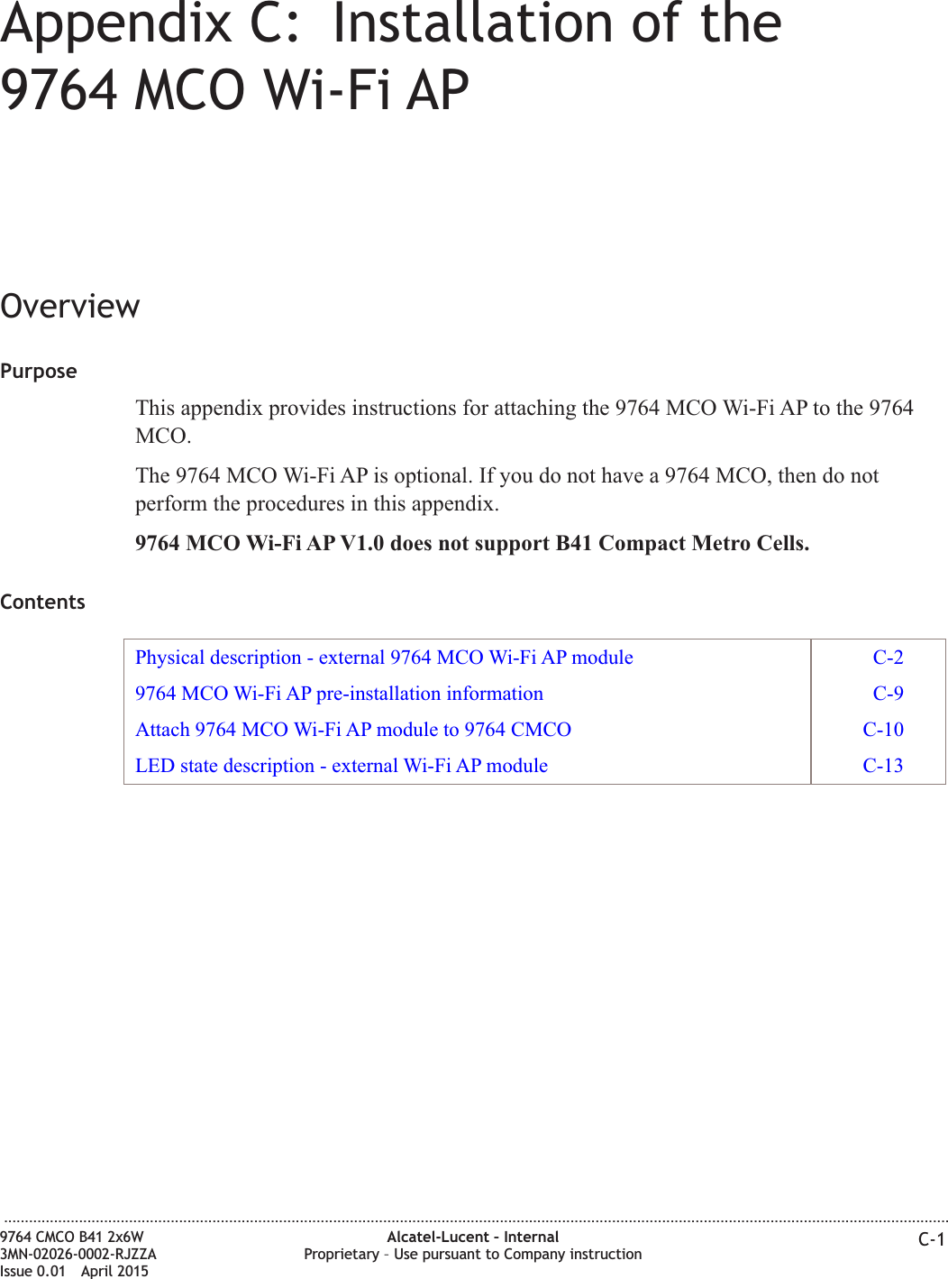 Appendix C: Installation of the9764 MCO Wi-Fi APOverviewPurposeThis appendix provides instructions for attaching the 9764 MCO Wi-Fi AP to the 9764MCO.The 9764 MCO Wi-Fi AP is optional. If you do not have a 9764 MCO, then do notperform the procedures in this appendix.9764 MCO Wi-Fi AP V1.0 does not support B41 Compact Metro Cells.ContentsPhysical description - external 9764 MCO Wi-Fi AP module C-29764 MCO Wi-Fi AP pre-installation information C-9Attach 9764 MCO Wi-Fi AP module to 9764 CMCO C-10LED state description - external Wi-Fi AP module C-13...................................................................................................................................................................................................................................9764 CMCO B41 2x6W3MN-02026-0002-RJZZAIssue 0.01 April 2015Alcatel-Lucent – InternalProprietary – Use pursuant to Company instruction C-1PRELIMINARYPRELIMINARY