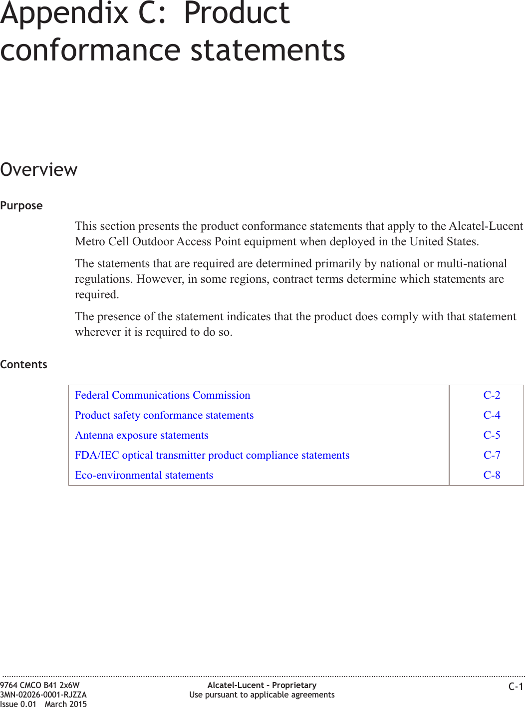 Appendix C: Productconformance statementsOverviewPurposeThis section presents the product conformance statements that apply to the Alcatel-LucentMetro Cell Outdoor Access Point equipment when deployed in the United States.The statements that are required are determined primarily by national or multi-nationalregulations. However, in some regions, contract terms determine which statements arerequired.The presence of the statement indicates that the product does comply with that statementwherever it is required to do so.ContentsFederal Communications Commission C-2Product safety conformance statements C-4Antenna exposure statements C-5FDA/IEC optical transmitter product compliance statements C-7Eco-environmental statements C-8...................................................................................................................................................................................................................................9764 CMCO B41 2x6W3MN-02026-0001-RJZZAIssue 0.01 March 2015Alcatel-Lucent – ProprietaryUse pursuant to applicable agreements C-1DRAFTDRAFT