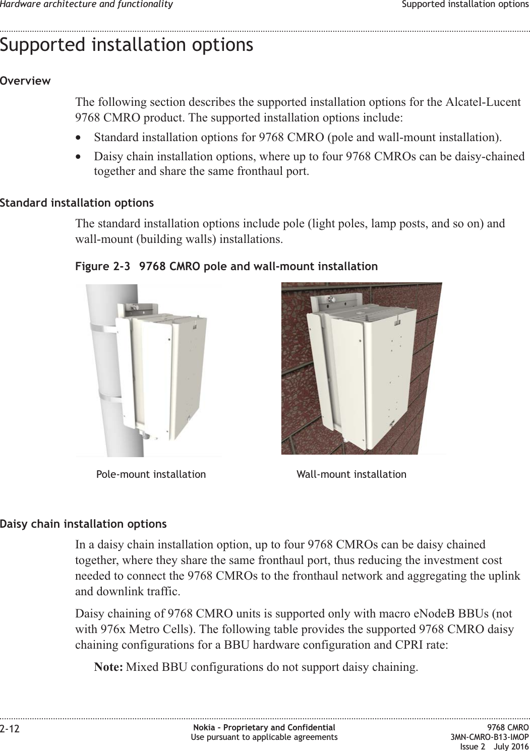 Supported installation optionsOverviewThe following section describes the supported installation options for the Alcatel-Lucent9768 CMRO product. The supported installation options include:•Standard installation options for 9768 CMRO (pole and wall-mount installation).•Daisy chain installation options, where up to four 9768 CMROs can be daisy-chainedtogether and share the same fronthaul port.Standard installation optionsThe standard installation options include pole (light poles, lamp posts, and so on) andwall-mount (building walls) installations.Daisy chain installation optionsIn a daisy chain installation option, up to four 9768 CMROs can be daisy chainedtogether, where they share the same fronthaul port, thus reducing the investment costneeded to connect the 9768 CMROs to the fronthaul network and aggregating the uplinkand downlink traffic.Daisy chaining of 9768 CMRO units is supported only with macro eNodeB BBUs (notwith 976x Metro Cells). The following table provides the supported 9768 CMRO daisychaining configurations for a BBU hardware configuration and CPRI rate:Note: Mixed BBU configurations do not support daisy chaining.Figure 2-3 9768 CMRO pole and wall-mount installationPole-mount installation Wall-mount installationHardware architecture and functionality Supported installation options........................................................................................................................................................................................................................................................................................................................................................................................................................................................................2-12 Nokia – Proprietary and ConfidentialUse pursuant to applicable agreements9768 CMRO3MN-CMRO-B13-IMOPIssue 2 July 2016FCC FILING FCC FILING