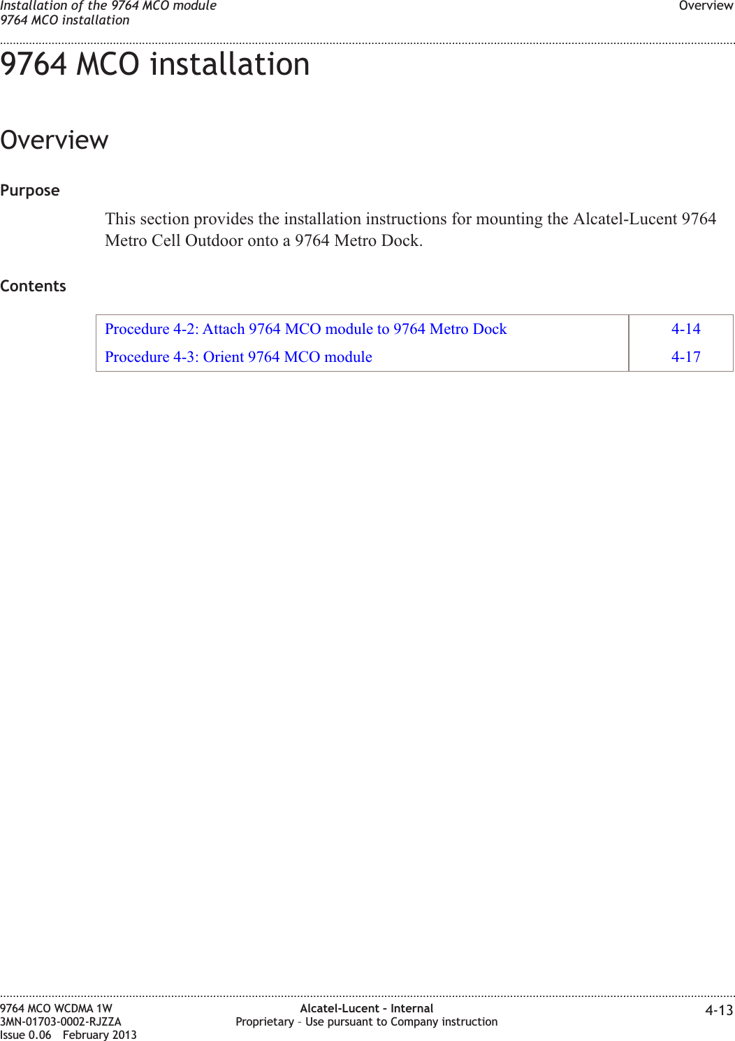 9764 MCO installationOverviewPurposeThis section provides the installation instructions for mounting the Alcatel-Lucent 9764Metro Cell Outdoor onto a 9764 Metro Dock.ContentsProcedure 4-2: Attach 9764 MCO module to 9764 Metro Dock 4-14Procedure 4-3: Orient 9764 MCO module 4-17Installation of the 9764 MCO module9764 MCO installationOverview........................................................................................................................................................................................................................................................................................................................................................................................................................................................................9764 MCO WCDMA 1W3MN-01703-0002-RJZZAIssue 0.06 February 2013Alcatel-Lucent – InternalProprietary – Use pursuant to Company instruction 4-13DRAFTDRAFT