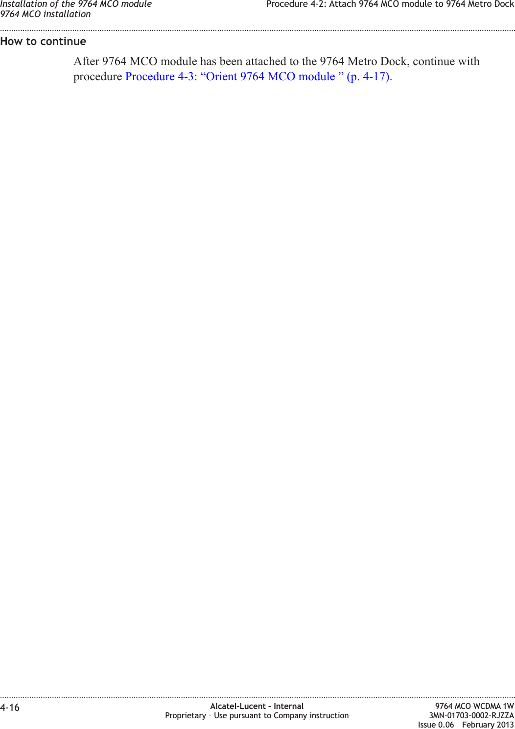How to continueAfter 9764 MCO module has been attached to the 9764 Metro Dock, continue withprocedure Procedure 4-3: “Orient 9764 MCO module ” (p. 4-17).Installation of the 9764 MCO module9764 MCO installationProcedure 4-2: Attach 9764 MCO module to 9764 Metro Dock........................................................................................................................................................................................................................................................................................................................................................................................................................................................................4-16 Alcatel-Lucent – InternalProprietary – Use pursuant to Company instruction9764 MCO WCDMA 1W3MN-01703-0002-RJZZAIssue 0.06 February 2013DRAFTDRAFT