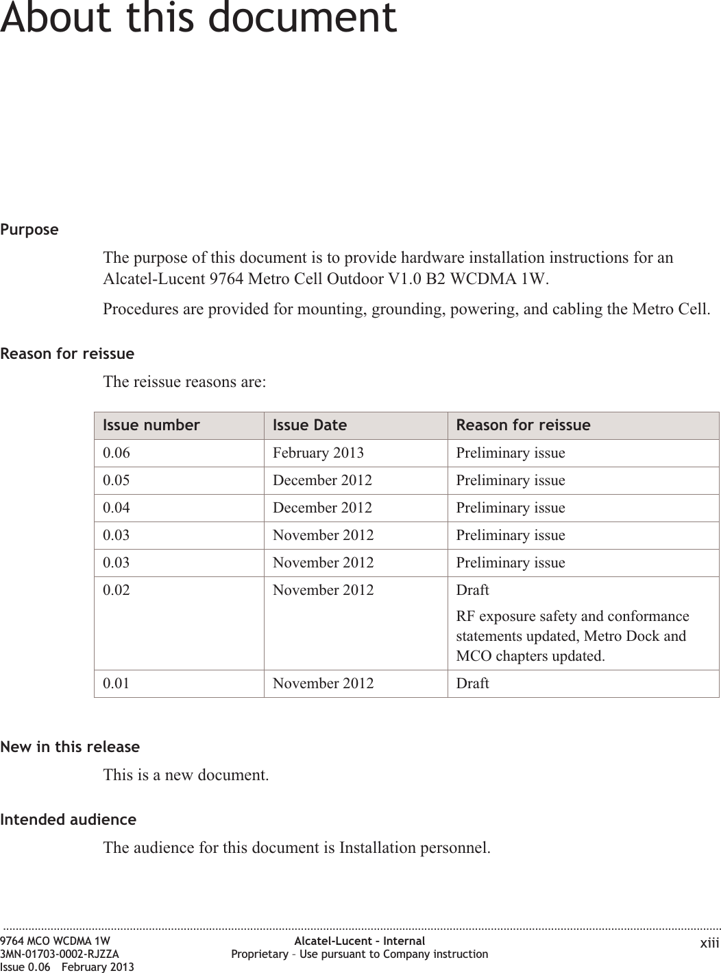 About this documentAbout this documentPurposeThe purpose of this document is to provide hardware installation instructions for anAlcatel-Lucent 9764 Metro Cell Outdoor V1.0 B2 WCDMA 1W.Procedures are provided for mounting, grounding, powering, and cabling the Metro Cell.Reason for reissueThe reissue reasons are:Issue number Issue Date Reason for reissue0.06 February 2013 Preliminary issue0.05 December 2012 Preliminary issue0.04 December 2012 Preliminary issue0.03 November 2012 Preliminary issue0.03 November 2012 Preliminary issue0.02 November 2012 DraftRF exposure safety and conformancestatements updated, Metro Dock andMCO chapters updated.0.01 November 2012 DraftNew in this releaseThis is a new document.Intended audienceThe audience for this document is Installation personnel....................................................................................................................................................................................................................................9764 MCO WCDMA 1W3MN-01703-0002-RJZZAIssue 0.06 February 2013Alcatel-Lucent – InternalProprietary – Use pursuant to Company instruction xiiiDRAFTDRAFT