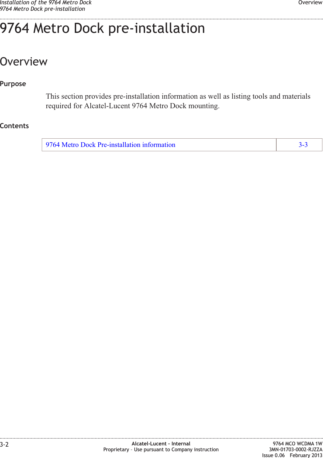 9764 Metro Dock pre-installationOverviewPurposeThis section provides pre-installation information as well as listing tools and materialsrequired for Alcatel-Lucent 9764 Metro Dock mounting.Contents9764 Metro Dock Pre-installation information 3-3Installation of the 9764 Metro Dock9764 Metro Dock pre-installationOverview........................................................................................................................................................................................................................................................................................................................................................................................................................................................................3-2 Alcatel-Lucent – InternalProprietary – Use pursuant to Company instruction9764 MCO WCDMA 1W3MN-01703-0002-RJZZAIssue 0.06 February 2013DRAFTDRAFT