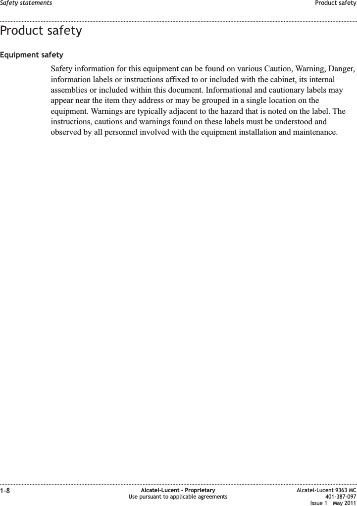 Product safetyEquipment safetySafety information for this equipment can be found on various Caution, Warning, Danger,information labels or instructions affixed to or included with the cabinet, its internalassemblies or included within this document. Informational and cautionary labels mayappear near the item they address or may be grouped in a single location on theequipment. Warnings are typically adjacent to the hazard that is noted on the label. Theinstructions, cautions and warnings found on these labels must be understood andobserved by all personnel involved with the equipment installation and maintenance.Safety statements Product safety........................................................................................................................................................................................................................................................................................................................................................................................................................................................................1-8 Alcatel-Lucent – ProprietaryUse pursuant to applicable agreementsAlcatel-Lucent 9363 MC401-387-097Issue 1 May 2011