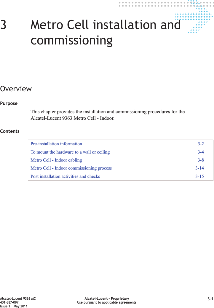 33Metro Cell installation andcommissioningOverviewPurposeThis chapter provides the installation and commissioning procedures for theAlcatel-Lucent 9363 Metro Cell - Indoor.ContentsPre-installation information 3-2To mount the hardware to a wall or ceiling 3-4Metro Cell - Indoor cabling 3-8Metro Cell - Indoor commissioning process 3-14Post installation activities and checks 3-15...................................................................................................................................................................................................................................Alcatel-Lucent 9363 MC401-387-097Issue 1 May 2011Alcatel-Lucent – ProprietaryUse pursuant to applicable agreements 3-1