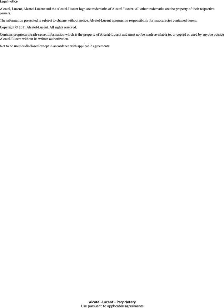 Legal noticeLegal noticeAlcatel, Lucent, Alcatel-Lucent and the Alcatel-Lucent logo are trademarks of Alcatel-Lucent. All other trademarks are the property of their respectiveowners.The information presented is subject to change without notice. Alcatel-Lucent assumes no responsibility for inaccuracies contained herein.Copyright © 2011 Alcatel-Lucent. All rights reserved.Contains proprietary/trade secret information which is the property of Alcatel-Lucent and must not be made available to, or copied or used by anyone outsideAlcatel-Lucent without its written authorization.Not to be used or disclosed except in accordance with applicable agreements.Use pursuant to applicable agreementsAlcatel-Lucent – ProprietaryUse pursuant to applicable agreements