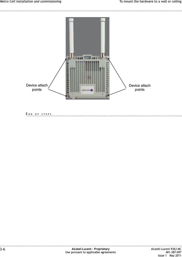 Device attachpointsDevice attachpointsMetro Cell installation and commissioning To mount the hardware to a wall or ceiling........................................................................................................................................................................................................................................................................................................................................................................................................................................................................3-6 Alcatel-Lucent – ProprietaryUse pursuant to applicable agreementsAlcatel-Lucent 9363 MC401-387-097Issue 1 May 2011END OF STEPS...................................................................................................................................................................................................