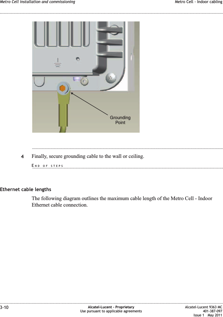 ...................................................................................................................................................................................................4Finally, secure grounding cable to the wall or ceiling.Ethernet cable lengthsThe following diagram outlines the maximum cable length of the Metro Cell - IndoorEthernet cable connection.GroundingPointMetro Cell installation and commissioning Metro Cell - Indoor cabling........................................................................................................................................................................................................................................................................................................................................................................................................................................................................3-10 Alcatel-Lucent – ProprietaryUse pursuant to applicable agreementsAlcatel-Lucent 9363 MC401-387-097Issue 1 May 2011END OF STEPS...................................................................................................................................................................................................