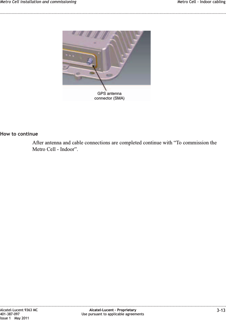 How to continueAfter antenna and cable connections are completed continue with “To commission theMetro Cell - Indoor”.GPS antennaconnector (SMA)Metro Cell installation and commissioning Metro Cell - Indoor cabling........................................................................................................................................................................................................................................................................................................................................................................................................................................................................Alcatel-Lucent 9363 MC401-387-097Issue 1 May 2011Alcatel-Lucent – ProprietaryUse pursuant to applicable agreements 3-13