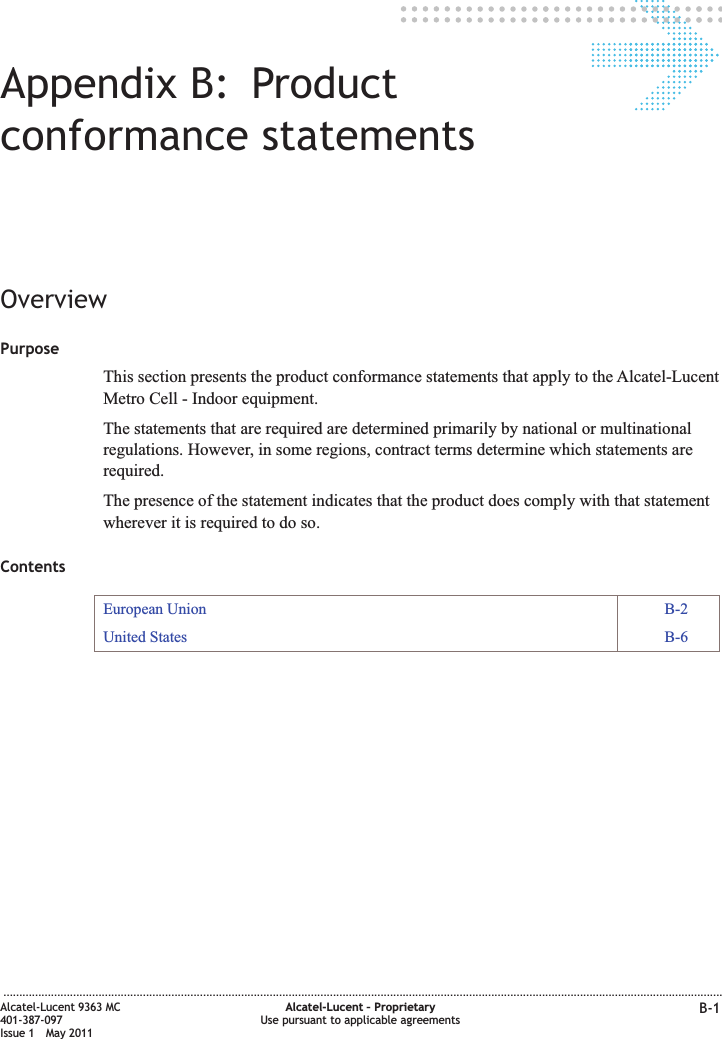 Appendix B: Productconformance statementsOverviewPurposeThis section presents the product conformance statements that apply to the Alcatel-LucentMetro Cell - Indoor equipment.The statements that are required are determined primarily by national or multinationalregulations. However, in some regions, contract terms determine which statements arerequired.The presence of the statement indicates that the product does comply with that statementwherever it is required to do so.ContentsEuropean Union B-2United States B-6...................................................................................................................................................................................................................................Alcatel-Lucent 9363 MC401-387-097Issue 1 May 2011Alcatel-Lucent – ProprietaryUse pursuant to applicable agreements B-1