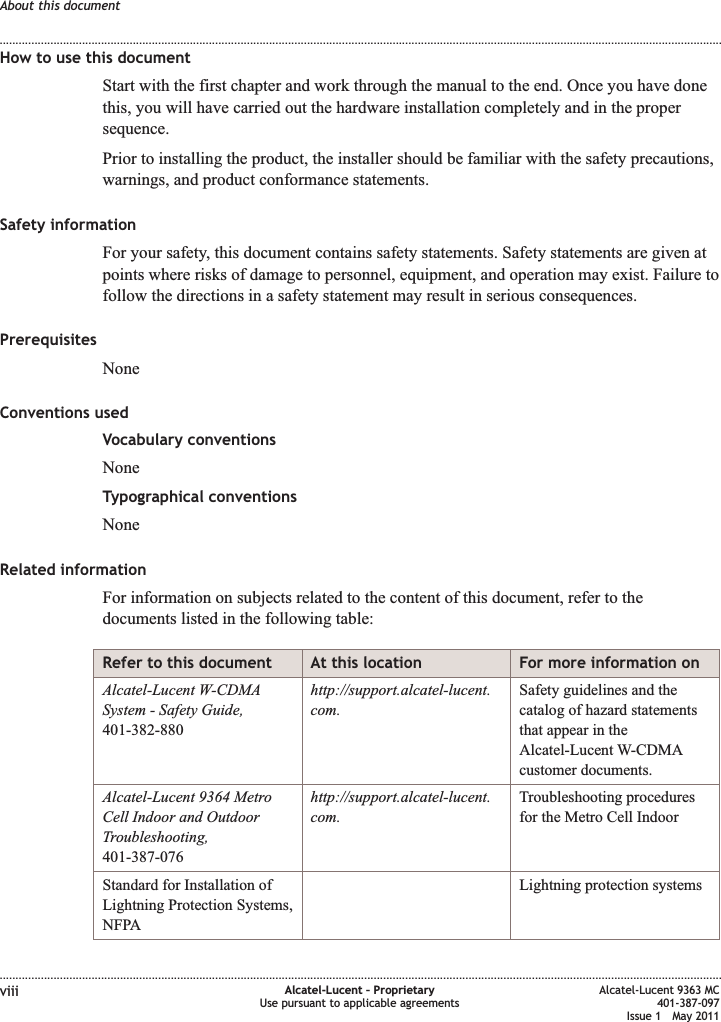 How to use this documentStart with the first chapter and work through the manual to the end. Once you have donethis, you will have carried out the hardware installation completely and in the propersequence.Prior to installing the product, the installer should be familiar with the safety precautions,warnings, and product conformance statements.Safety informationFor your safety, this document contains safety statements. Safety statements are given atpoints where risks of damage to personnel, equipment, and operation may exist. Failure tofollow the directions in a safety statement may result in serious consequences.PrerequisitesNoneConventions usedVocabulary conventionsNoneTypographical conventionsNoneRelated informationFor information on subjects related to the content of this document, refer to thedocuments listed in the following table:Refer to this document At this location For more information onAlcatel-Lucent W-CDMASystem - Safety Guide,401-382-880http://support.alcatel-lucent.com.Safety guidelines and thecatalog of hazard statementsthat appear in theAlcatel-Lucent W-CDMAcustomer documents.Alcatel-Lucent 9364 MetroCell Indoor and OutdoorTroubleshooting,401-387-076http://support.alcatel-lucent.com.Troubleshooting proceduresfor the Metro Cell IndoorStandard for Installation ofLightning Protection Systems,NFPALightning protection systemsAbout this document........................................................................................................................................................................................................................................................................................................................................................................................................................................................................viii Alcatel-Lucent – ProprietaryUse pursuant to applicable agreementsAlcatel-Lucent 9363 MC401-387-097Issue 1 May 2011