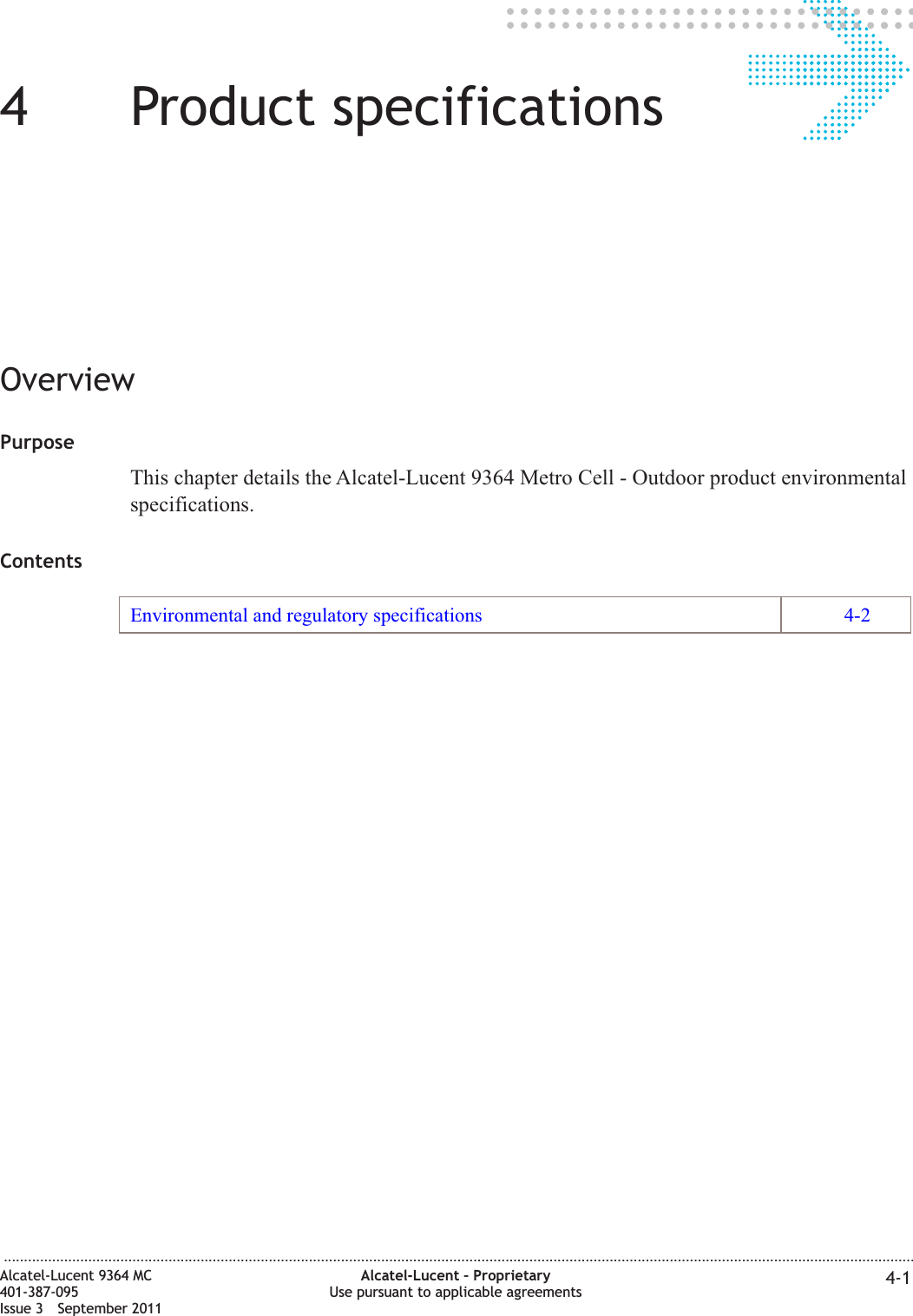 44Product specificationsOverviewPurposeThis chapter details the Alcatel-Lucent 9364 Metro Cell - Outdoor product environmentalspecifications.ContentsEnvironmental and regulatory specifications 4-2...................................................................................................................................................................................................................................Alcatel-Lucent 9364 MC401-387-095Issue 3 September 2011Alcatel-Lucent – ProprietaryUse pursuant to applicable agreements 4-1