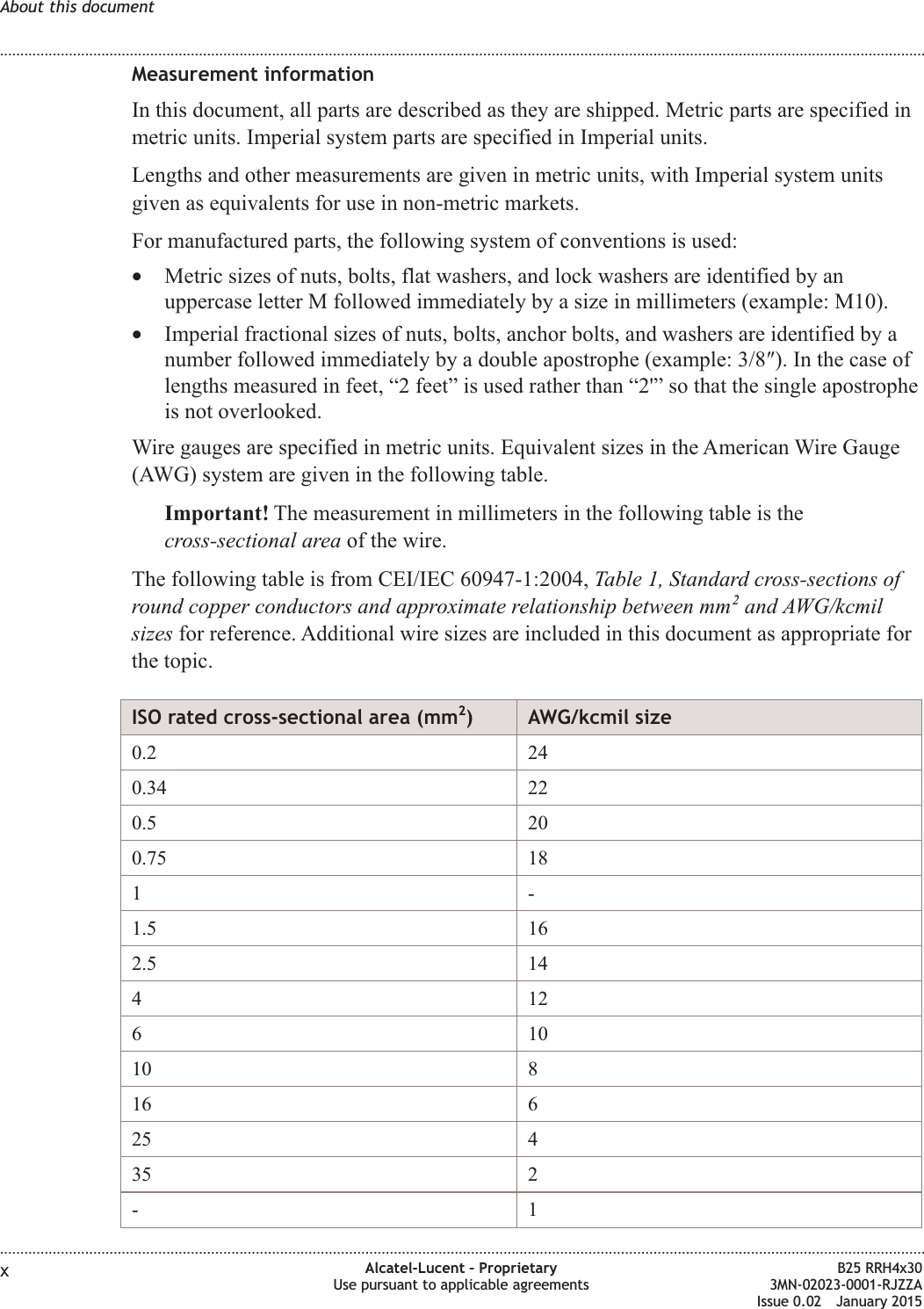 Measurement informationIn this document, all parts are described as they are shipped. Metric parts are specified inmetric units. Imperial system parts are specified in Imperial units.Lengths and other measurements are given in metric units, with Imperial system unitsgiven as equivalents for use in non-metric markets.For manufactured parts, the following system of conventions is used:&bull;Metric sizes of nuts, bolts, flat washers, and lock washers are identified by anuppercase letter M followed immediately by a size in millimeters (example: M10).&bull;Imperial fractional sizes of nuts, bolts, anchor bolts, and washers are identified by anumber followed immediately by a double apostrophe (example: 3/8&Prime;). In the case oflengths measured in feet, &ldquo;2 feet&rdquo; is used rather than &ldquo;2'&rdquo; so that the single apostropheis not overlooked.Wire gauges are specified in metric units. Equivalent sizes in the American Wire Gauge(AWG) system are given in the following table.Important! The measurement in millimeters in the following table is thecross-sectional area of the wire.The following table is from CEI/IEC 60947-1:2004, Table 1, Standard cross-sections ofround copper conductors and approximate relationship between mm2and AWG/kcmilsizes for reference. Additional wire sizes are included in this document as appropriate forthe topic.ISO rated cross-sectional area (mm2) AWG/kcmil size0.2 240.34 220.5 200.75 181-1.5 162.5 1441261010 816 625 435 2-1About this document........................................................................................................................................................................................................................................................................................................................................................................................................................................................................xAlcatel-Lucent &ndash; ProprietaryUse pursuant to applicable agreementsB25 RRH4x303MN-02023-0001-RJZZAIssue 0.02 January 2015DRAFTDRAFT