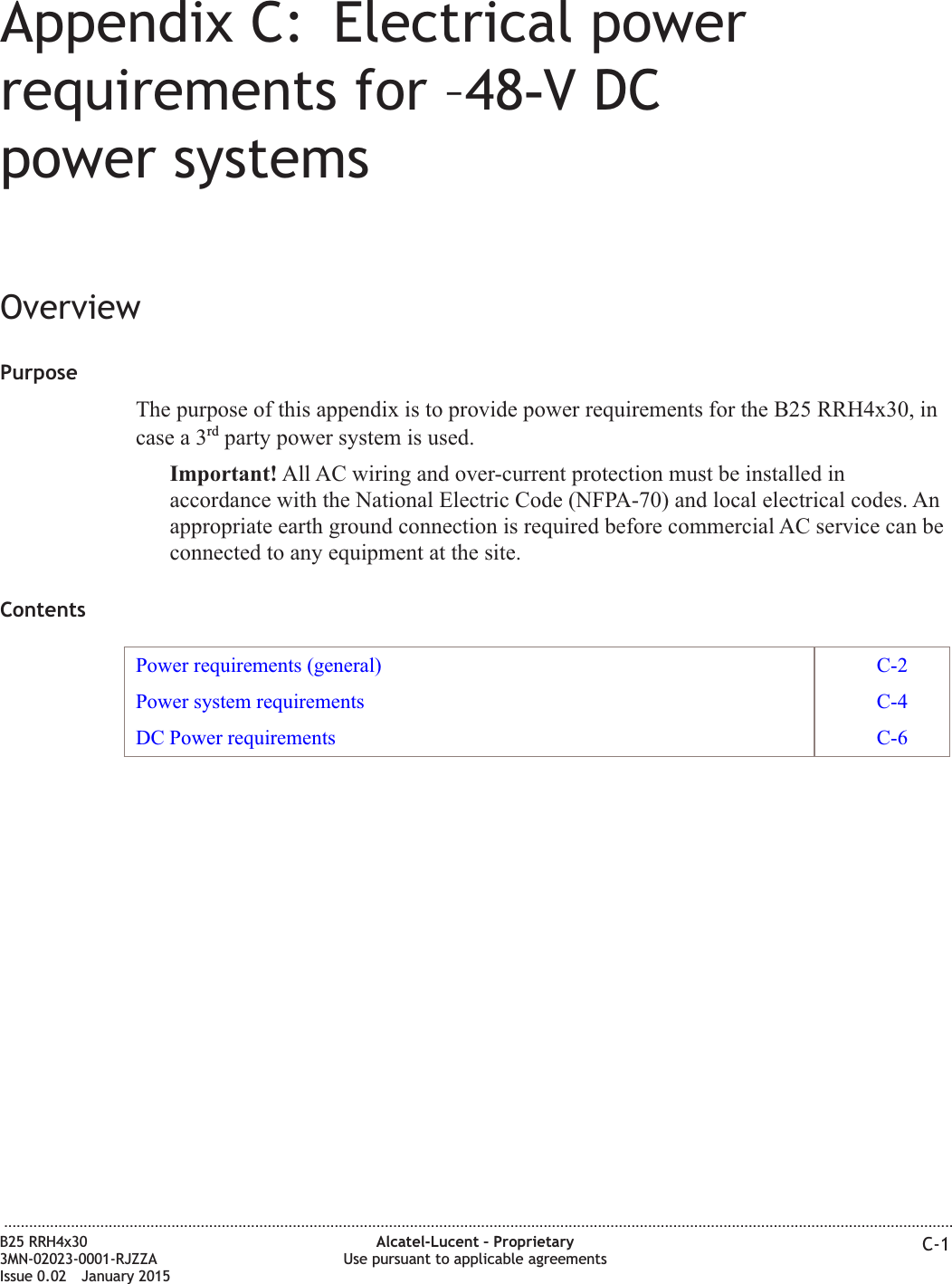 Appendix C: Electrical powerrequirements for &ndash;48‑VDCpower systemsOverviewPurposeThe purpose of this appendix is to provide power requirements for the B25 RRH4x30, incase a 3rd party power system is used.Important! All AC wiring and over-current protection must be installed inaccordance with the National Electric Code (NFPA-70) and local electrical codes. Anappropriate earth ground connection is required before commercial AC service can beconnected to any equipment at the site.ContentsPower requirements (general) C-2Power system requirements C-4DC Power requirements C-6...................................................................................................................................................................................................................................B25 RRH4x303MN-02023-0001-RJZZAIssue 0.02 January 2015Alcatel-Lucent &ndash; ProprietaryUse pursuant to applicable agreements C-1DRAFTDRAFT