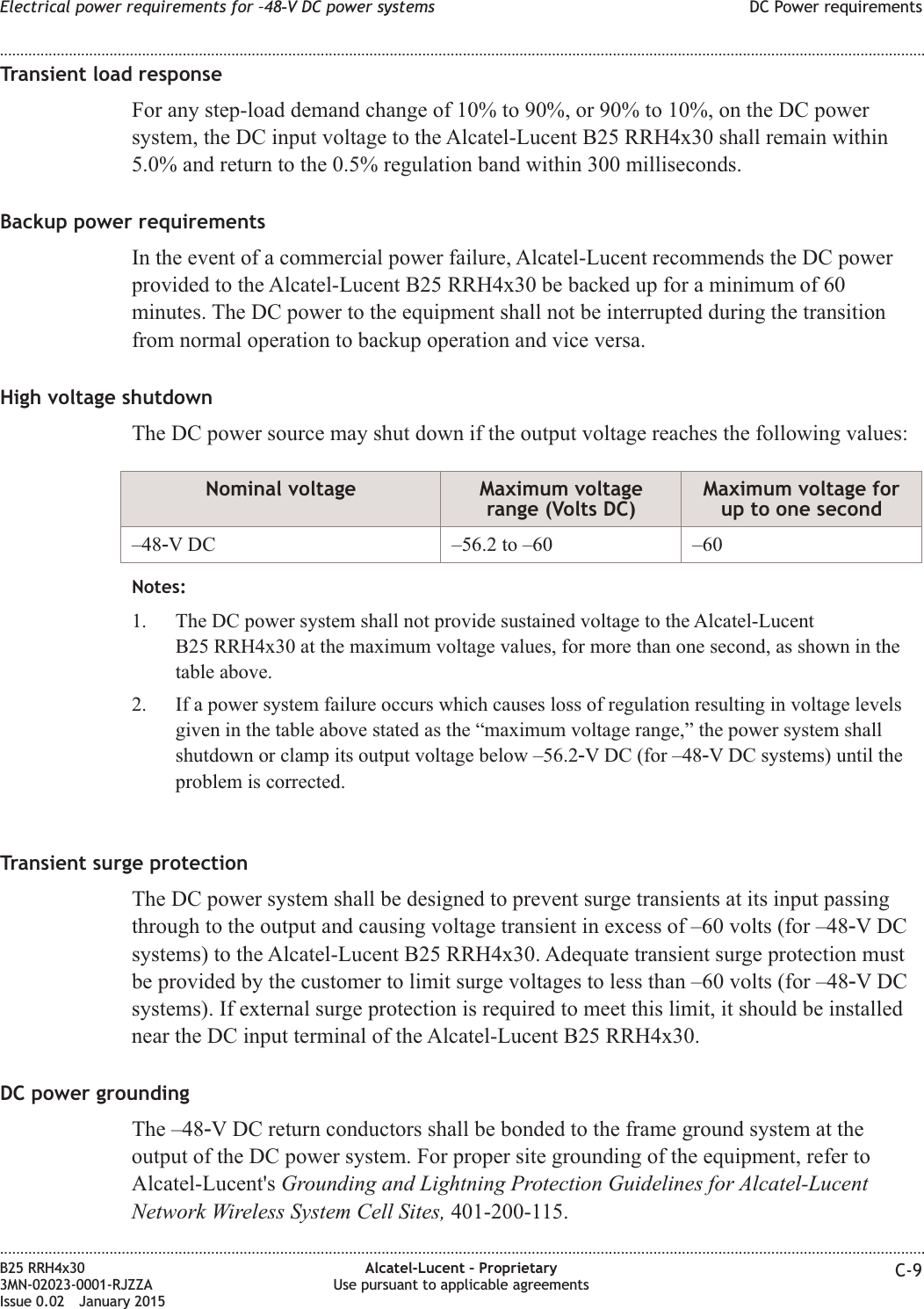 Transient load responseFor any step-load demand change of 10% to 90%, or 90% to 10%, on the DC powersystem, the DC input voltage to the Alcatel-Lucent B25 RRH4x30 shall remain within5.0% and return to the 0.5% regulation band within 300 milliseconds.Backup power requirementsIn the event of a commercial power failure, Alcatel-Lucent recommends the DC powerprovided to the Alcatel-Lucent B25 RRH4x30 be backed up for a minimum of 60minutes. The DC power to the equipment shall not be interrupted during the transitionfrom normal operation to backup operation and vice versa.High voltage shutdownThe DC power source may shut down if the output voltage reaches the following values:Nominal voltage Maximum voltagerange (Volts DC)Maximum voltage forup to one second&ndash;48‑V DC &ndash;56.2 to &ndash;60 &ndash;60Notes:1. The DC power system shall not provide sustained voltage to the Alcatel-LucentB25 RRH4x30 at the maximum voltage values, for more than one second, as shown in thetable above.2. If a power system failure occurs which causes loss of regulation resulting in voltage levelsgiven in the table above stated as the &ldquo;maximum voltage range,&rdquo; the power system shallshutdown or clamp its output voltage below &ndash;56.2‑V DC (for &ndash;48‑V DC systems) until theproblem is corrected.Transient surge protectionThe DC power system shall be designed to prevent surge transients at its input passingthrough to the output and causing voltage transient in excess of &ndash;60 volts (for &ndash;48‑VDCsystems) to the Alcatel-Lucent B25 RRH4x30. Adequate transient surge protection mustbe provided by the customer to limit surge voltages to less than &ndash;60 volts (for &ndash;48‑VDCsystems). If external surge protection is required to meet this limit, it should be installednear the DC input terminal of the Alcatel-Lucent B25 RRH4x30.DC power groundingThe &ndash;48‑V DC return conductors shall be bonded to the frame ground system at theoutput of the DC power system. For proper site grounding of the equipment, refer toAlcatel-Lucent's Grounding and Lightning Protection Guidelines for Alcatel-LucentNetwork Wireless System Cell Sites, 401-200-115.Electrical power requirements for &ndash;48‑V DC power systems DC Power requirements........................................................................................................................................................................................................................................................................................................................................................................................................................................................................B25 RRH4x303MN-02023-0001-RJZZAIssue 0.02 January 2015Alcatel-Lucent &ndash; ProprietaryUse pursuant to applicable agreements C-9DRAFTDRAFT
