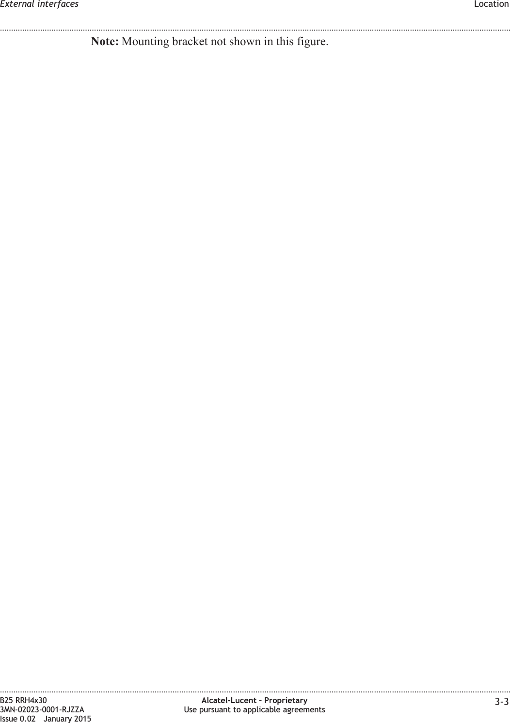 Note: Mounting bracket not shown in this figure.External interfaces Location........................................................................................................................................................................................................................................................................................................................................................................................................................................................................B25 RRH4x303MN-02023-0001-RJZZAIssue 0.02 January 2015Alcatel-Lucent &ndash; ProprietaryUse pursuant to applicable agreements 3-3DRAFTDRAFT
