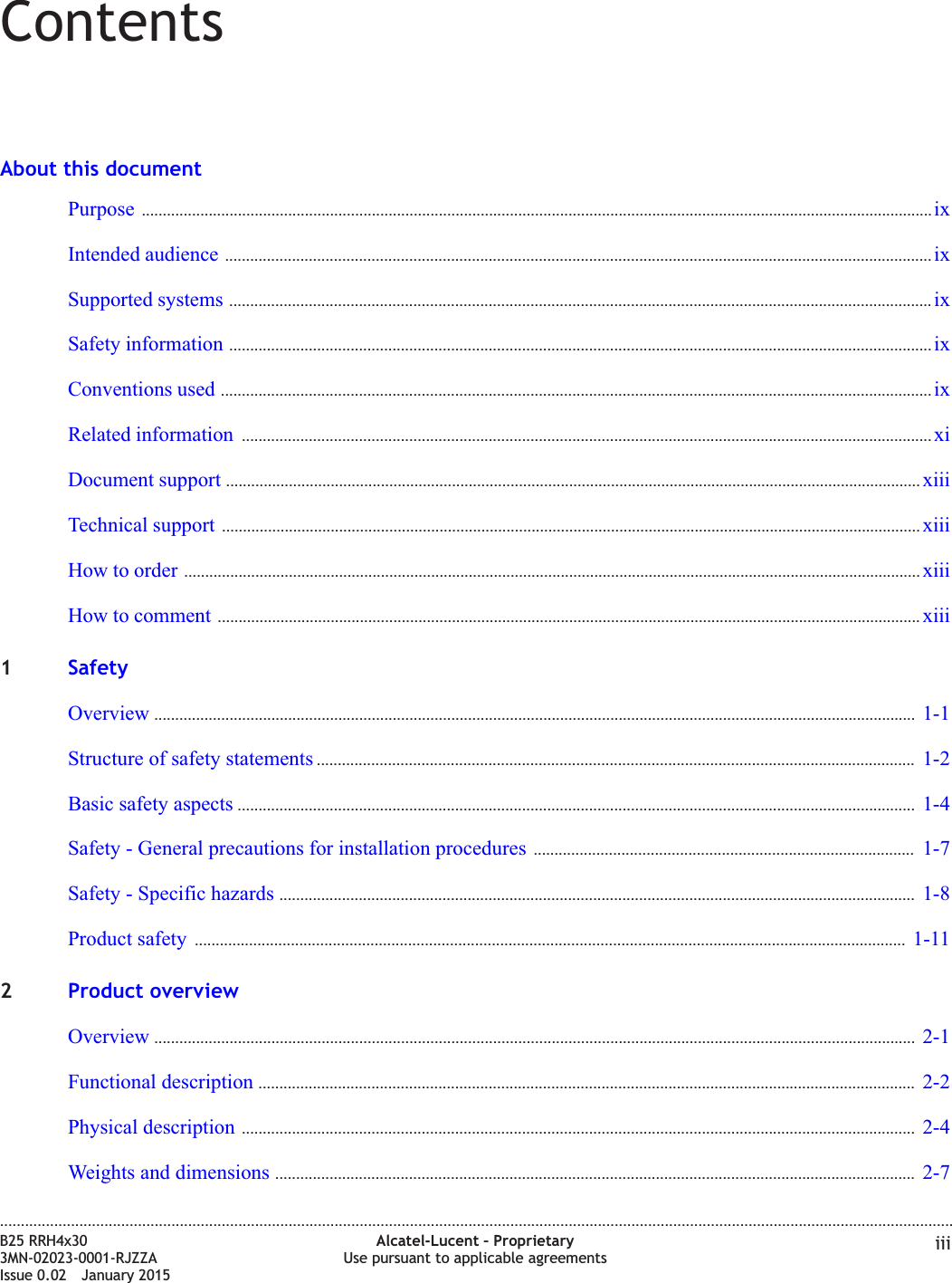 ContentsAbout this documentPurpose ............................................................................................................................................................................................. ixixIntended audience ......................................................................................................................................................................... ixixSupported systems ........................................................................................................................................................................ ixixSafety information ........................................................................................................................................................................ ixixConventions used .......................................................................................................................................................................... ixixRelated information ..................................................................................................................................................................... xixiDocument support ...................................................................................................................................................................... xiiixiiiTechnical support ....................................................................................................................................................................... xiiixiiiHow to order ................................................................................................................................................................................ xiiixiiiHow to comment ........................................................................................................................................................................ xiiixiii1SafetyOverview ...................................................................................................................................................................................... 1-11-1Structure of safety statements ............................................................................................................................................... 1-21-2Basic safety aspects .................................................................................................................................................................. 1-41-4Safety - General precautions for installation procedures ........................................................................................... 1-71-7Safety - Specific hazards ........................................................................................................................................................ 1-81-8Product safety .......................................................................................................................................................................... 1-111-112Product overviewOverview ...................................................................................................................................................................................... 2-12-1Functional description ............................................................................................................................................................. 2-22-2Physical description ................................................................................................................................................................. 2-42-4Weights and dimensions ......................................................................................................................................................... 2-72-7....................................................................................................................................................................................................................................B25 RRH4x303MN-02023-0001-RJZZAIssue 0.02 January 2015Alcatel-Lucent &ndash; ProprietaryUse pursuant to applicable agreements iiiDRAFTDRAFT