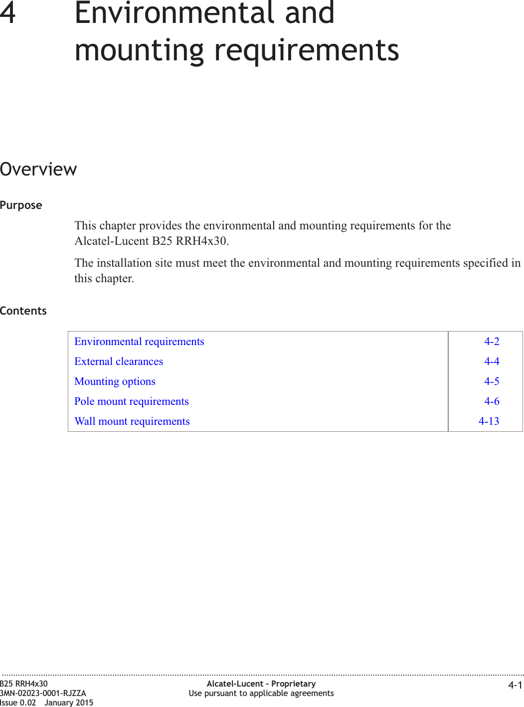 44Environmental andmounting requirementsOverviewPurposeThis chapter provides the environmental and mounting requirements for theAlcatel-Lucent B25 RRH4x30.The installation site must meet the environmental and mounting requirements specified inthis chapter.ContentsEnvironmental requirements 4-2External clearances 4-4Mounting options 4-5Pole mount requirements 4-6Wall mount requirements 4-13...................................................................................................................................................................................................................................B25 RRH4x303MN-02023-0001-RJZZAIssue 0.02 January 2015Alcatel-Lucent &ndash; ProprietaryUse pursuant to applicable agreements 4-1DRAFTDRAFT