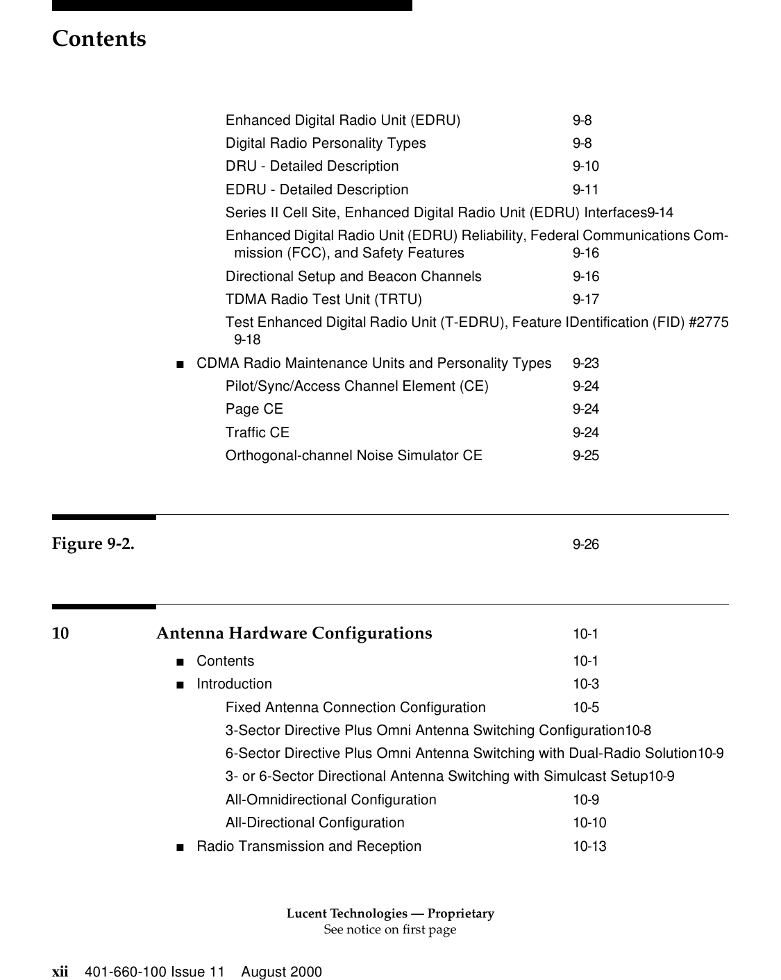 Lucent Technologies — ProprietarySee notice on first pageContentsxii 401-660-100 Issue 11 August 2000Enhanced Digital Radio Unit (EDRU) 9-8Digital Radio Personality Types 9-8DRU - Detailed Description 9-10EDRU - Detailed Description 9-11Series II Cell Site, Enhanced Digital Radio Unit (EDRU) Interfaces9-14Enhanced Digital Radio Unit (EDRU) Reliability, Federal Communications Com-mission (FCC), and Safety Features 9-16Directional Setup and Beacon Channels 9-16TDMA Radio Test Unit (TRTU) 9-17Test Enhanced Digital Radio Unit (T-EDRU), Feature IDentification (FID) #27759-18■CDMA Radio Maintenance Units and Personality Types 9-23Pilot/Sync/Access Channel Element (CE) 9-24Page CE 9-24Traffic CE 9-24Orthogonal-channel Noise Simulator CE 9-25Figure 9-2. 9-2610 Antenna Hardware Configurations 10-1■Contents 10-1■Introduction 10-3Fixed Antenna Connection Configuration 10-53-Sector Directive Plus Omni Antenna Switching Configuration10-86-Sector Directive Plus Omni Antenna Switching with Dual-Radio Solution10-93- or 6-Sector Directional Antenna Switching with Simulcast Setup10-9All-Omnidirectional Configuration 10-9All-Directional Configuration 10-10■Radio Transmission and Reception 10-13