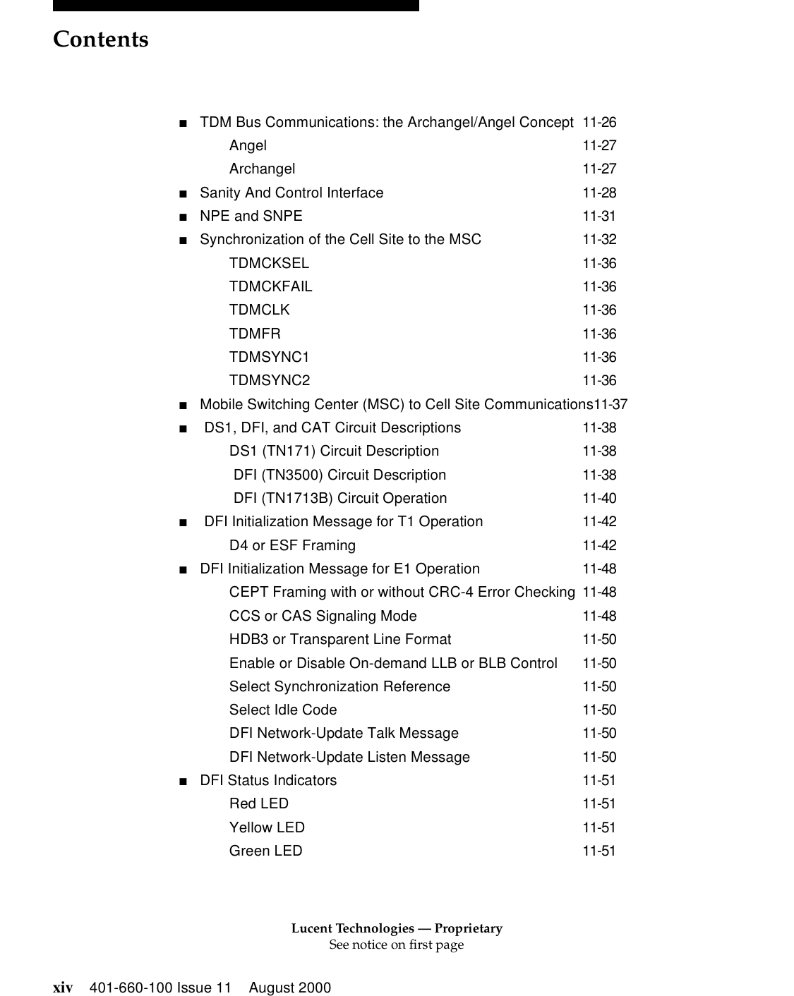 Lucent Technologies — ProprietarySee notice on first pageContentsxiv 401-660-100 Issue 11 August 2000■TDM Bus Communications: the Archangel/Angel Concept 11-26Angel 11-27Archangel 11-27■Sanity And Control Interface 11-28■NPE and SNPE 11-31■Synchronization of the Cell Site to the MSC 11-32TDMCKSEL 11-36TDMCKFAIL 11-36TDMCLK 11-36TDMFR 11-36TDMSYNC1 11-36TDMSYNC2 11-36■Mobile Switching Center (MSC) to Cell Site Communications11-37■ DS1, DFI, and CAT Circuit Descriptions 11-38DS1 (TN171) Circuit Description 11-38 DFI (TN3500) Circuit Description 11-38 DFI (TN1713B) Circuit Operation 11-40■ DFI Initialization Message for T1 Operation 11-42D4 or ESF Framing 11-42■DFI Initialization Message for E1 Operation 11-48CEPT Framing with or without CRC-4 Error Checking 11-48CCS or CAS Signaling Mode 11-48HDB3 or Transparent Line Format 11-50Enable or Disable On-demand LLB or BLB Control 11-50Select Synchronization Reference 11-50Select Idle Code 11-50DFI Network-Update Talk Message 11-50DFI Network-Update Listen Message 11-50■DFI Status Indicators 11-51Red LED 11-51Yellow LED 11-51Green LED 11-51