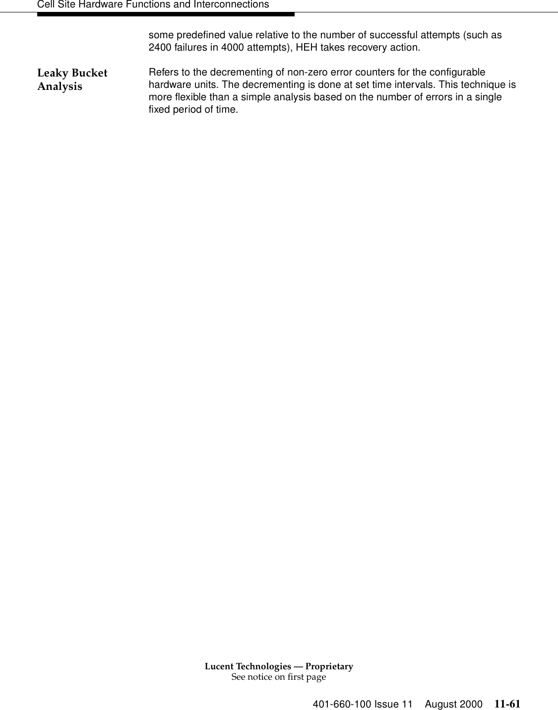 Lucent Technologies — ProprietarySee notice on first page401-660-100 Issue 11 August 2000 11-61Cell Site Hardware Functions and Interconnectionssome predefined value relative to the number of successful attempts (such as 2400 failures in 4000 attempts), HEH takes recovery action.Leaky Bucket Analysis Refers to the decrementing of non-zero error counters for the configurable hardware units. The decrementing is done at set time intervals. This technique is more flexible than a simple analysis based on the number of errors in a single fixed period of time.