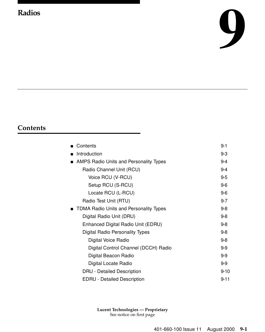 Lucent Technologies — ProprietarySee notice on first page401-660-100 Issue 11 August 2000 9-19RadiosContents■Contents 9-1■Introduction 9-3■AMPS Radio Units and Personality Types 9-4Radio Channel Unit (RCU) 9-4Voice RCU (V-RCU) 9-5Setup RCU (S-RCU) 9-6Locate RCU (L-RCU) 9-6Radio Test Unit (RTU) 9-7■TDMA Radio Units and Personality Types 9-8Digital Radio Unit (DRU) 9-8Enhanced Digital Radio Unit (EDRU) 9-8Digital Radio Personality Types 9-8Digital Voice Radio 9-8Digital Control Channel (DCCH) Radio 9-9Digital Beacon Radio 9-9Digital Locate Radio 9-9DRU - Detailed Description 9-10EDRU - Detailed Description 9-11