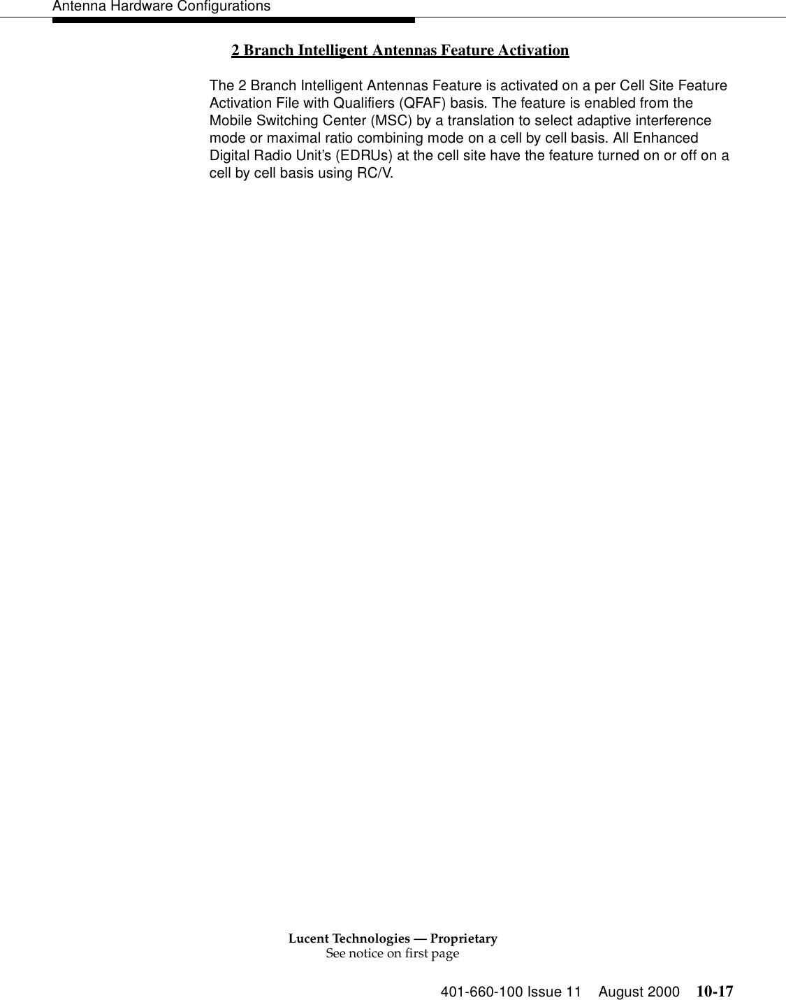 Lucent Technologies — ProprietarySee notice on first page401-660-100 Issue 11 August 2000 10-17Antenna Hardware Configurations2 Branch Intelligent Antennas Feature Activation 0The 2 Branch Intelligent Antennas Feature is activated on a per Cell Site Feature Activation File with Qualifiers (QFAF) basis. The feature is enabled from the Mobile Switching Center (MSC) by a translation to select adaptive interference mode or maximal ratio combining mode on a cell by cell basis. All Enhanced Digital Radio Unit’s (EDRUs) at the cell site have the feature turned on or off on a cell by cell basis using RC/V.