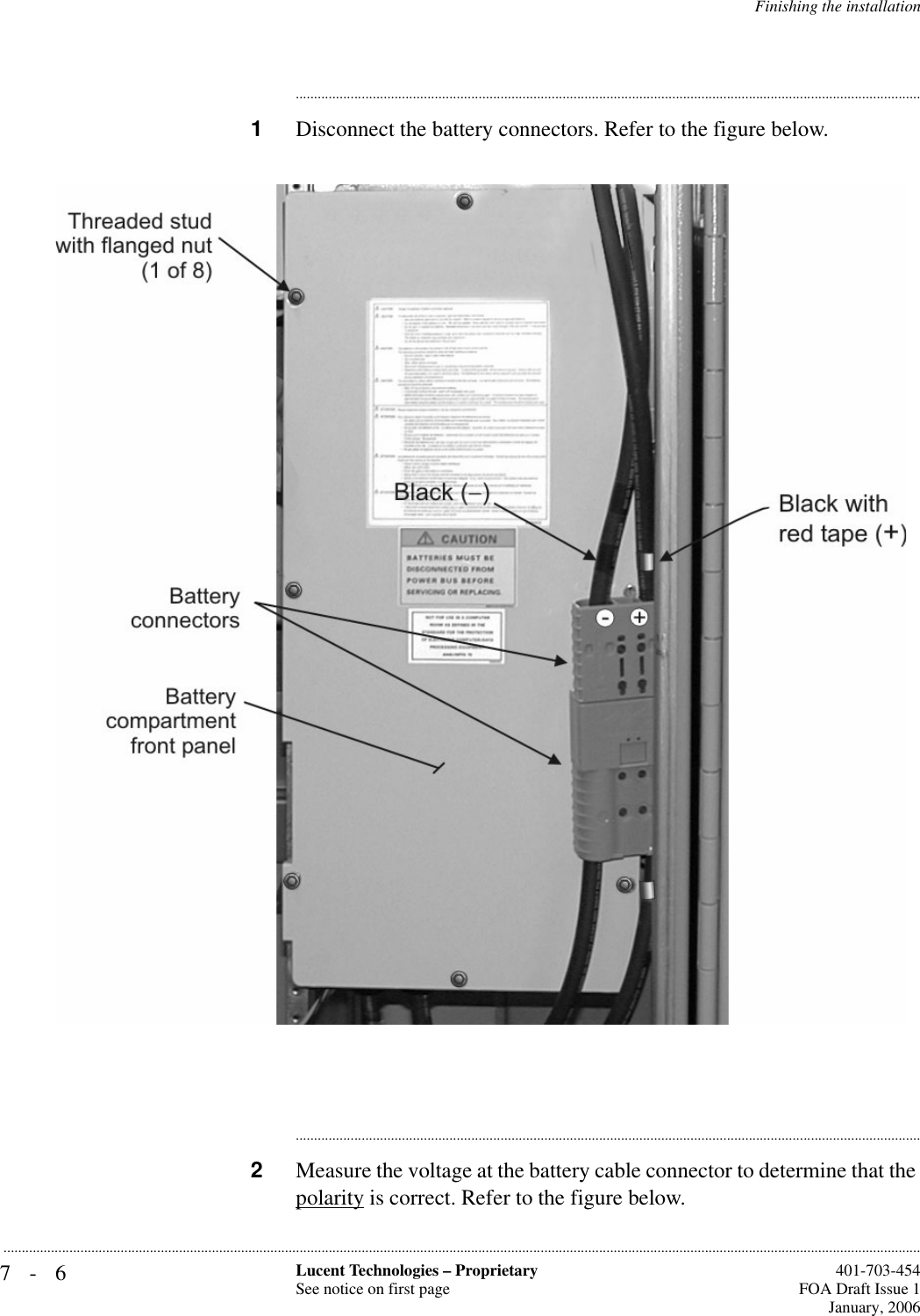 7-6 Lucent Technologies – ProprietarySee notice on first page  401-703-454FOA Draft Issue 1January, 2006...........................................................................................................................................................................................................................................................Finishing the installation............................................................................................................................................................................1Disconnect the battery connectors. Refer to the figure below.............................................................................................................................................................................2Measure the voltage at the battery cable connector to determine that the polarity is correct. Refer to the figure below. 